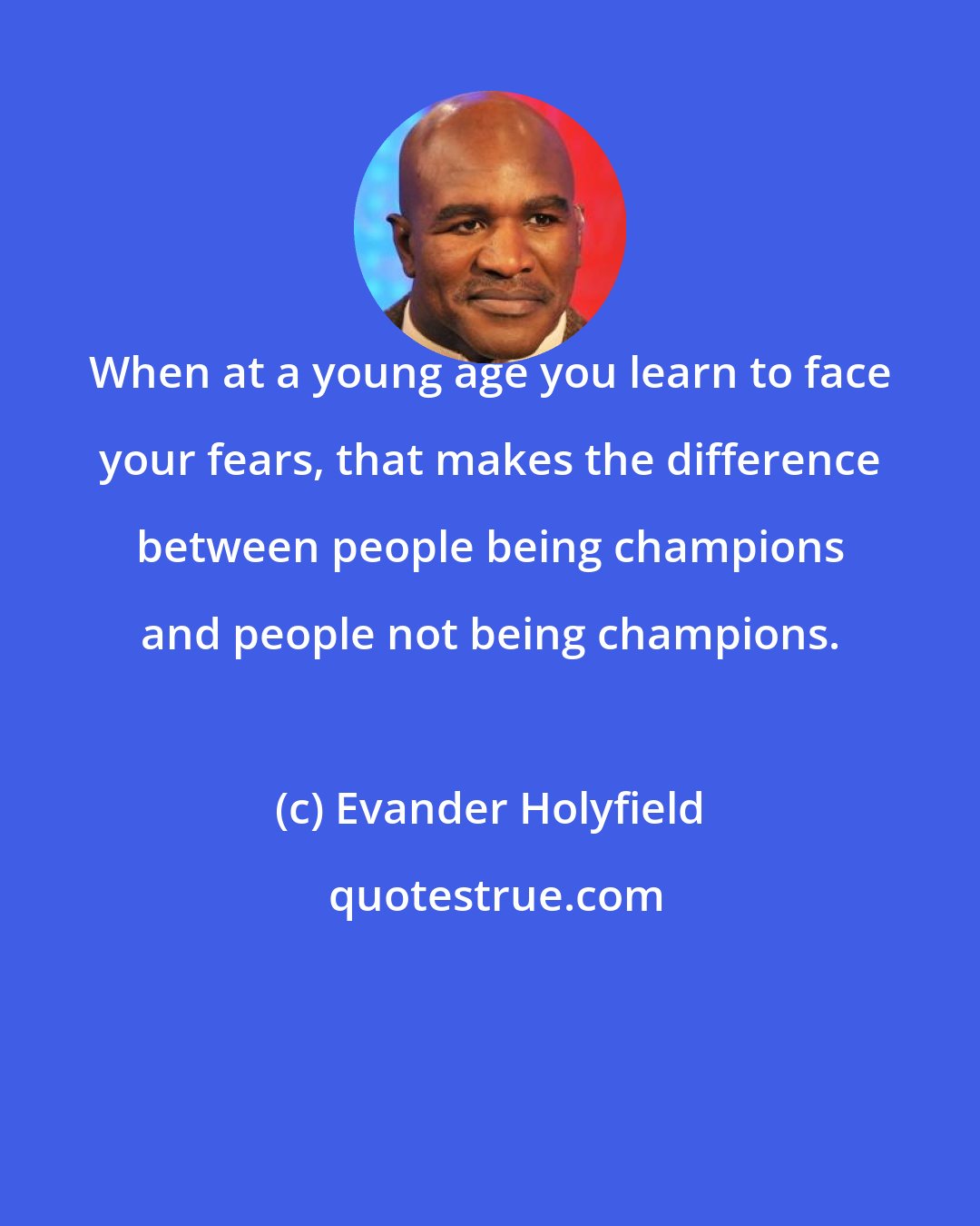 Evander Holyfield: When at a young age you learn to face your fears, that makes the difference between people being champions and people not being champions.
