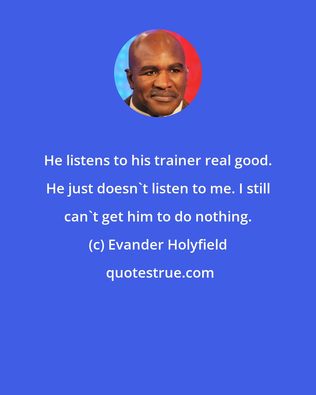 Evander Holyfield: He listens to his trainer real good. He just doesn't listen to me. I still can't get him to do nothing.