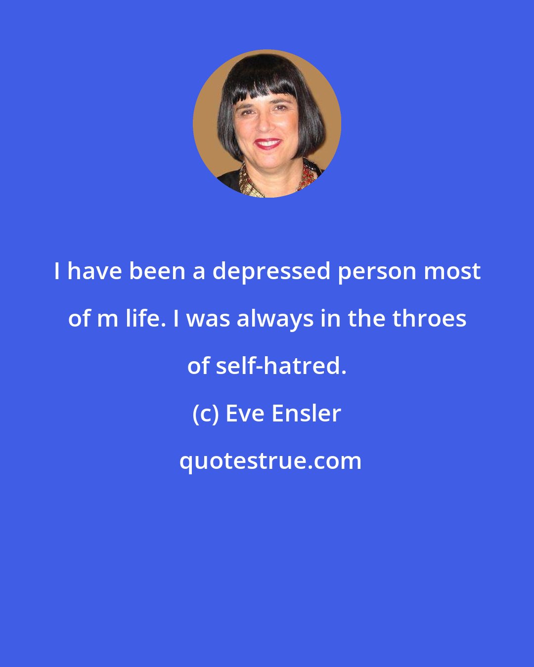 Eve Ensler: I have been a depressed person most of m life. I was always in the throes of self-hatred.