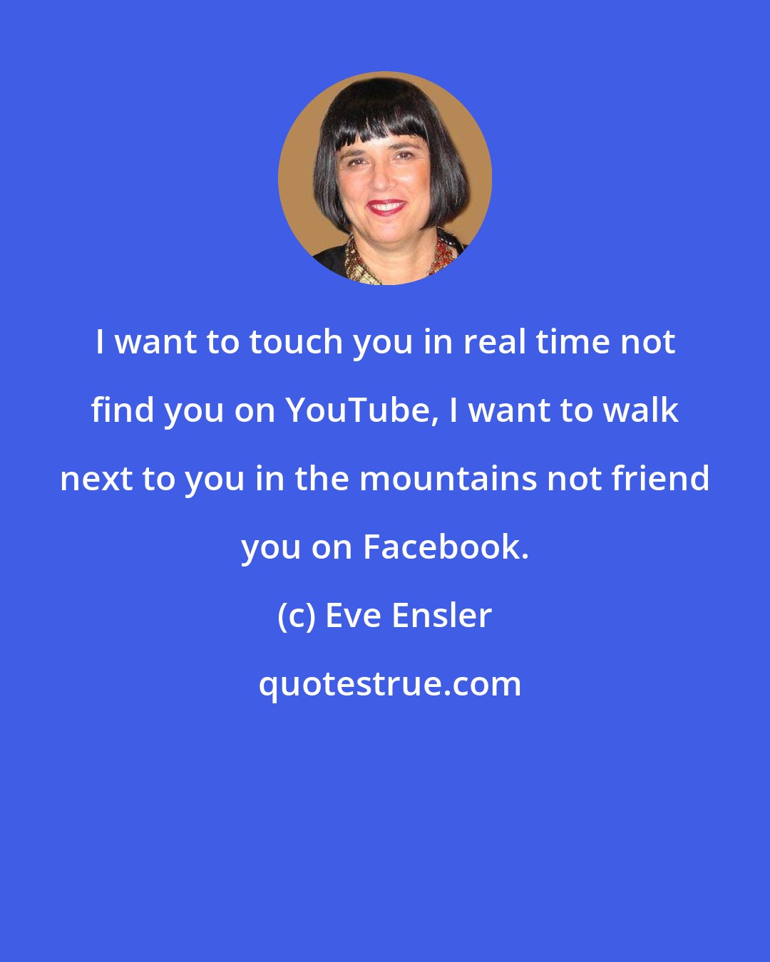 Eve Ensler: I want to touch you in real time not find you on YouTube, I want to walk next to you in the mountains not friend you on Facebook.