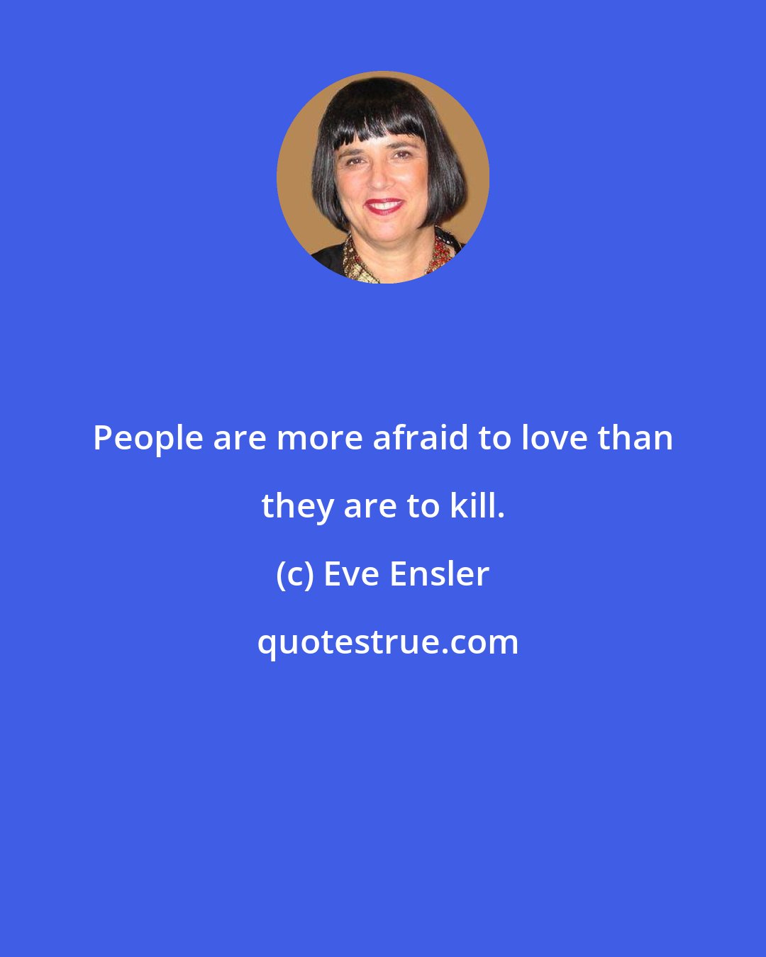 Eve Ensler: People are more afraid to love than they are to kill.