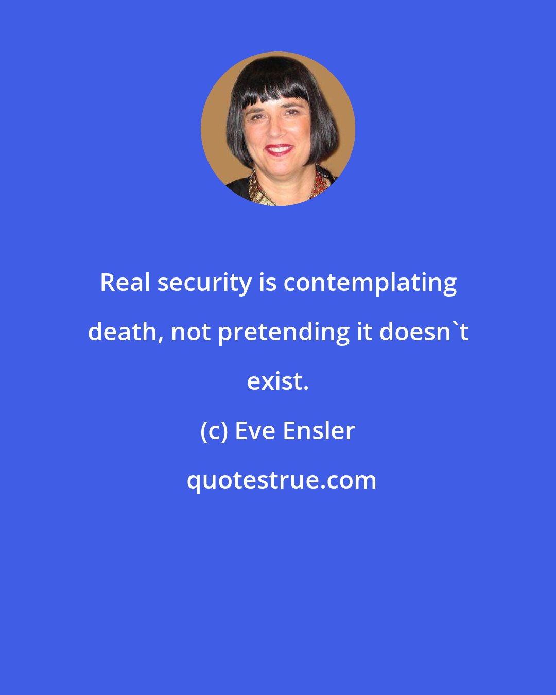 Eve Ensler: Real security is contemplating death, not pretending it doesn't exist.