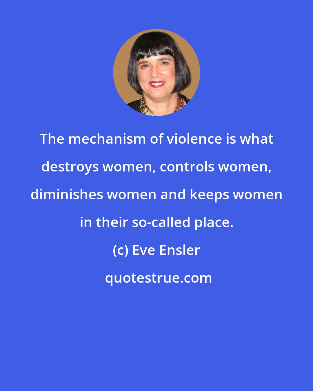 Eve Ensler: The mechanism of violence is what destroys women, controls women, diminishes women and keeps women in their so-called place.