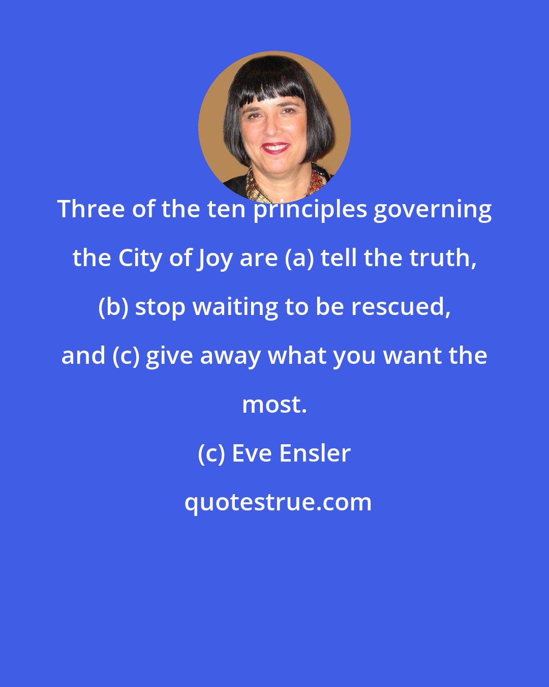 Eve Ensler: Three of the ten principles governing the City of Joy are (a) tell the truth, (b) stop waiting to be rescued, and (c) give away what you want the most.