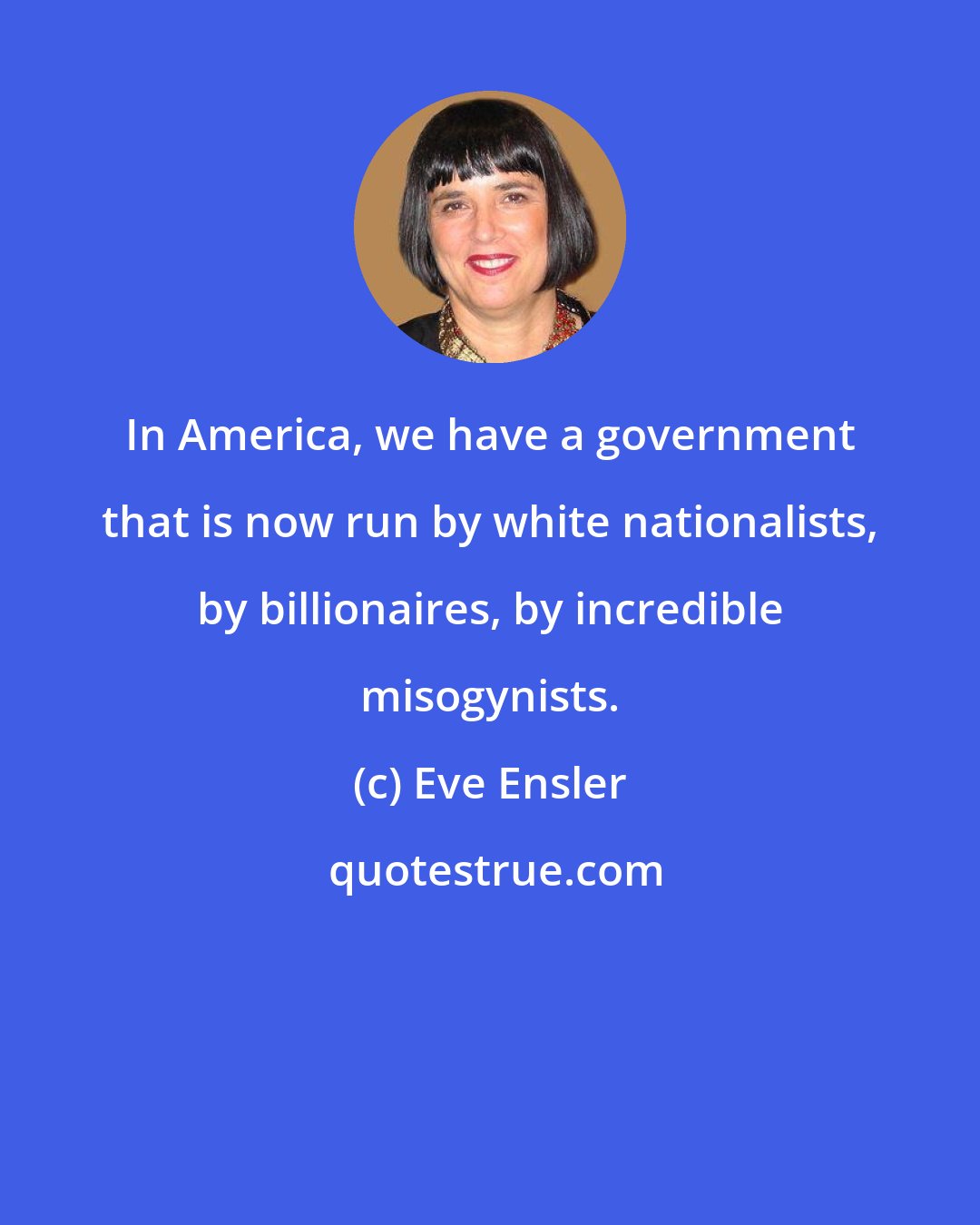 Eve Ensler: In America, we have a government that is now run by white nationalists, by billionaires, by incredible misogynists.