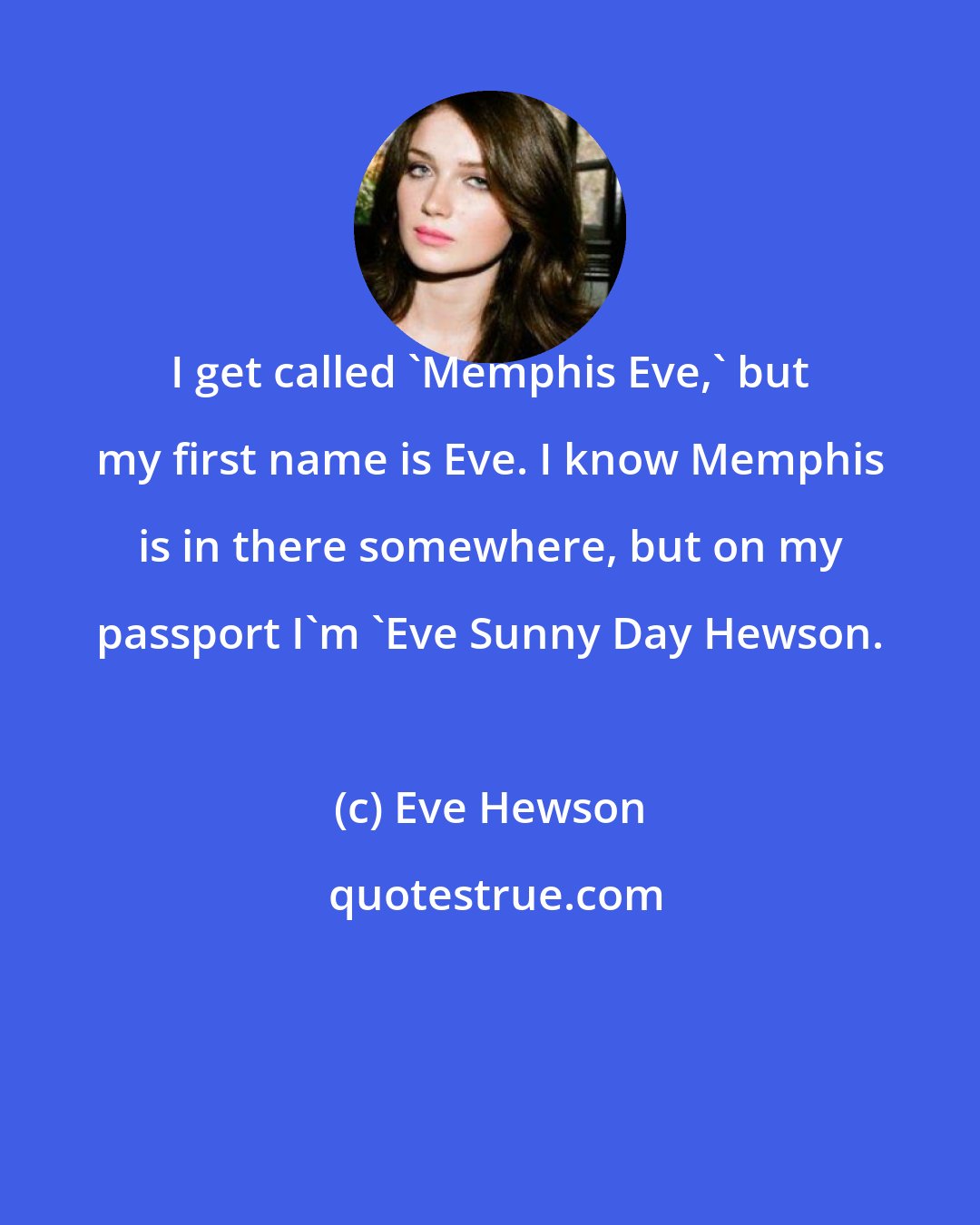 Eve Hewson: I get called 'Memphis Eve,' but my first name is Eve. I know Memphis is in there somewhere, but on my passport I'm 'Eve Sunny Day Hewson.