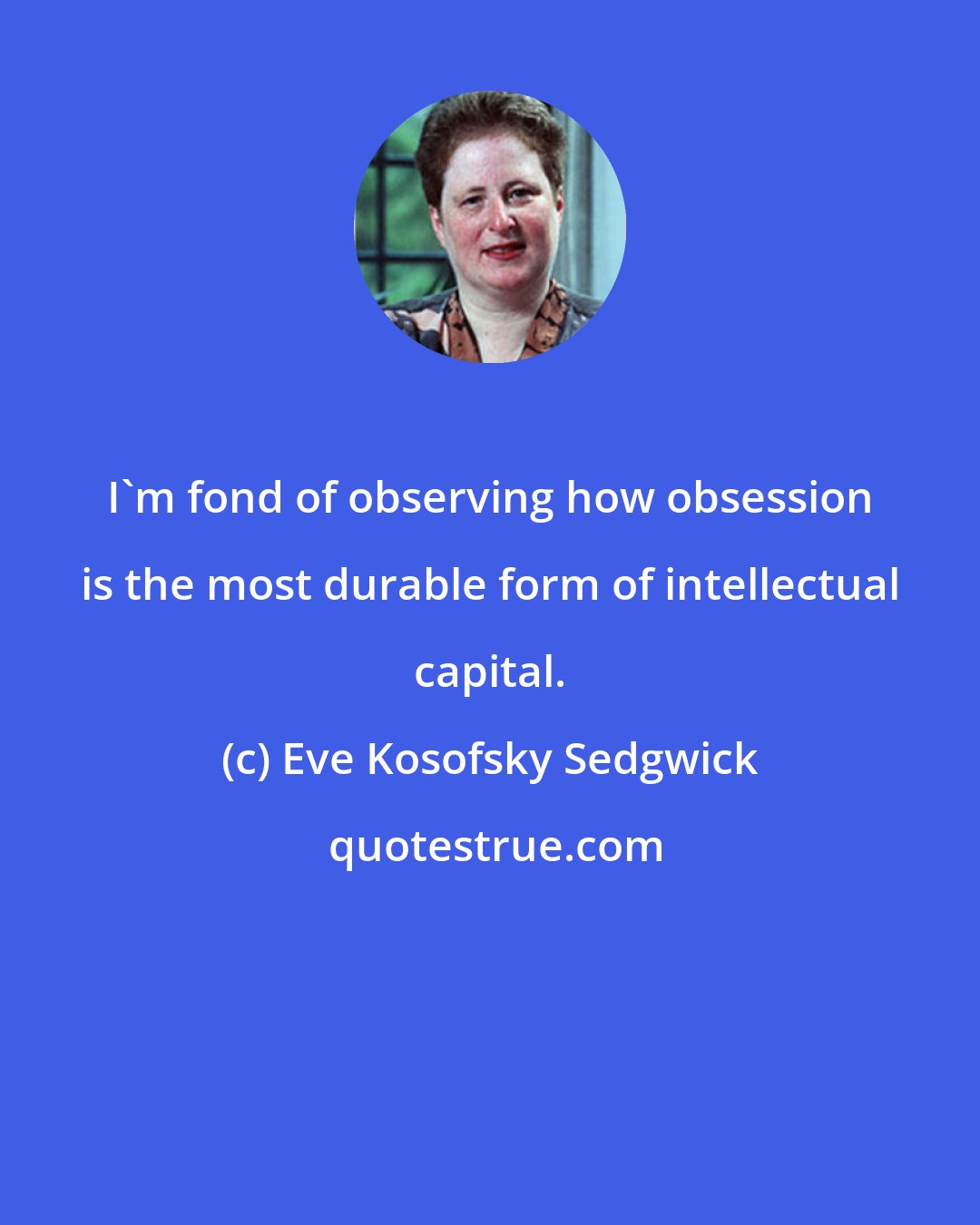 Eve Kosofsky Sedgwick: I'm fond of observing how obsession is the most durable form of intellectual capital.