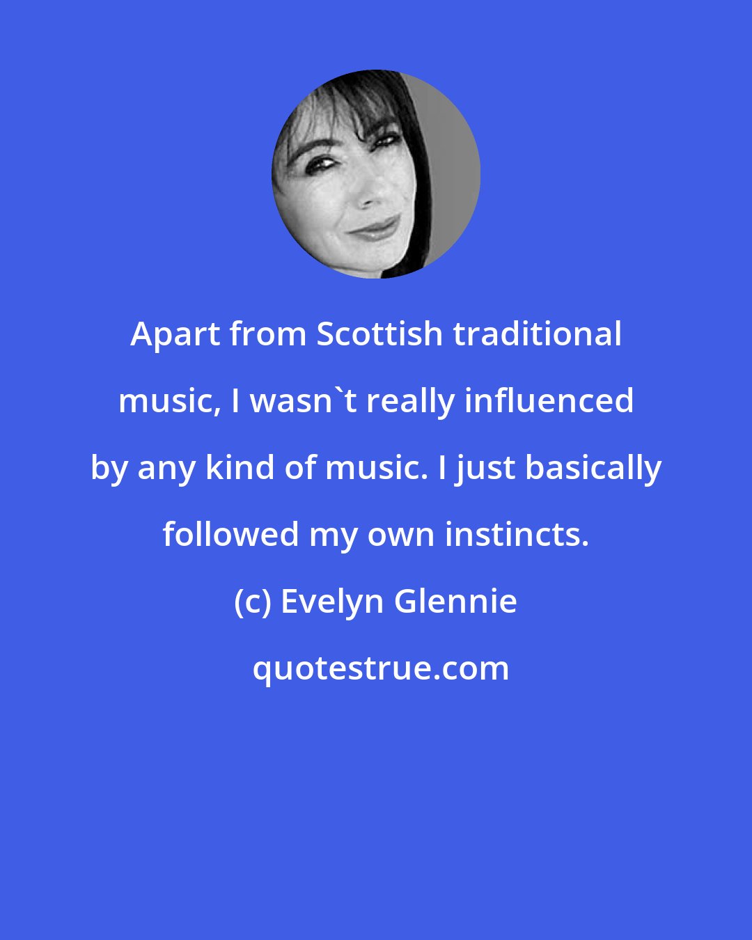 Evelyn Glennie: Apart from Scottish traditional music, I wasn't really influenced by any kind of music. I just basically followed my own instincts.