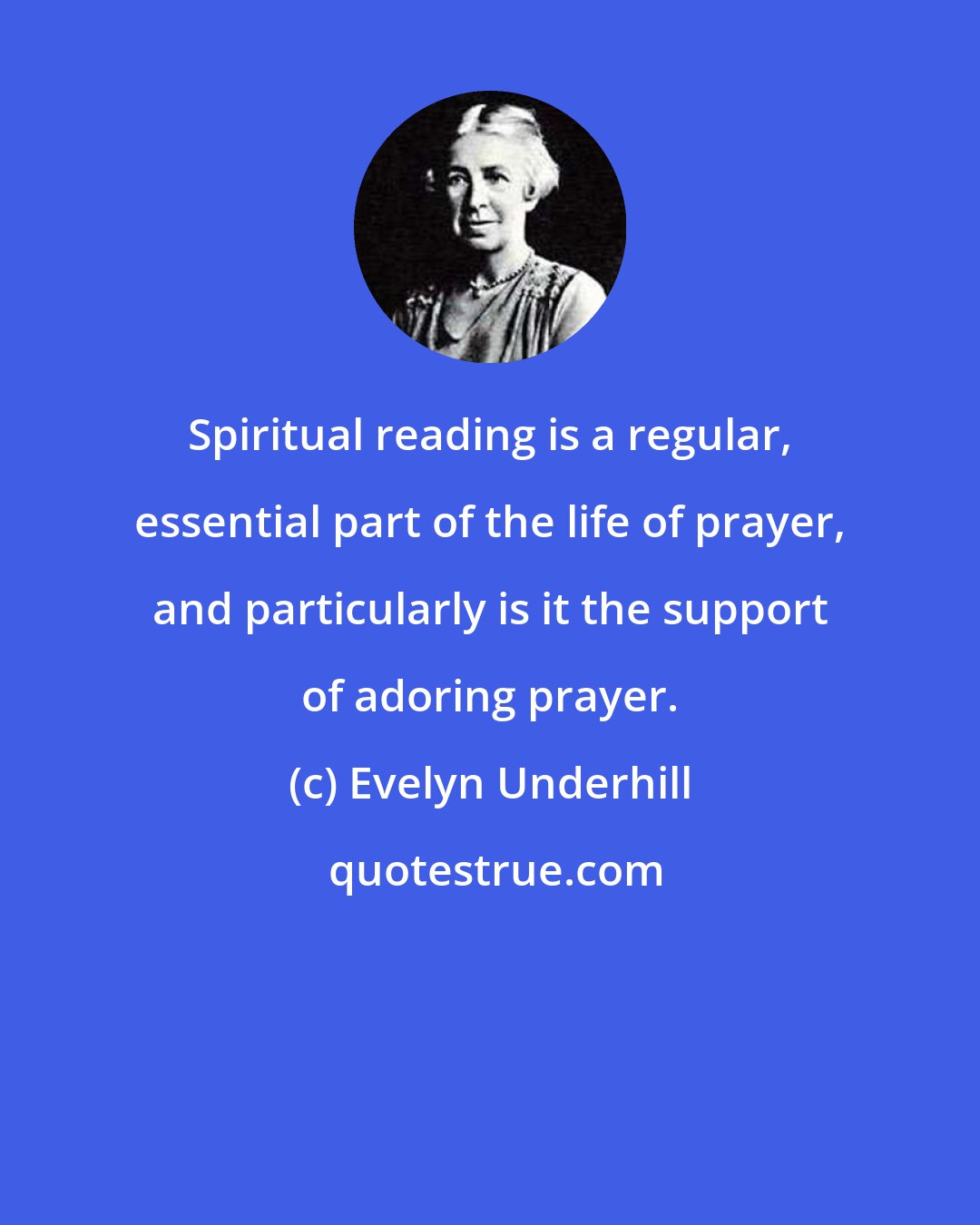 Evelyn Underhill: Spiritual reading is a regular, essential part of the life of prayer, and particularly is it the support of adoring prayer.