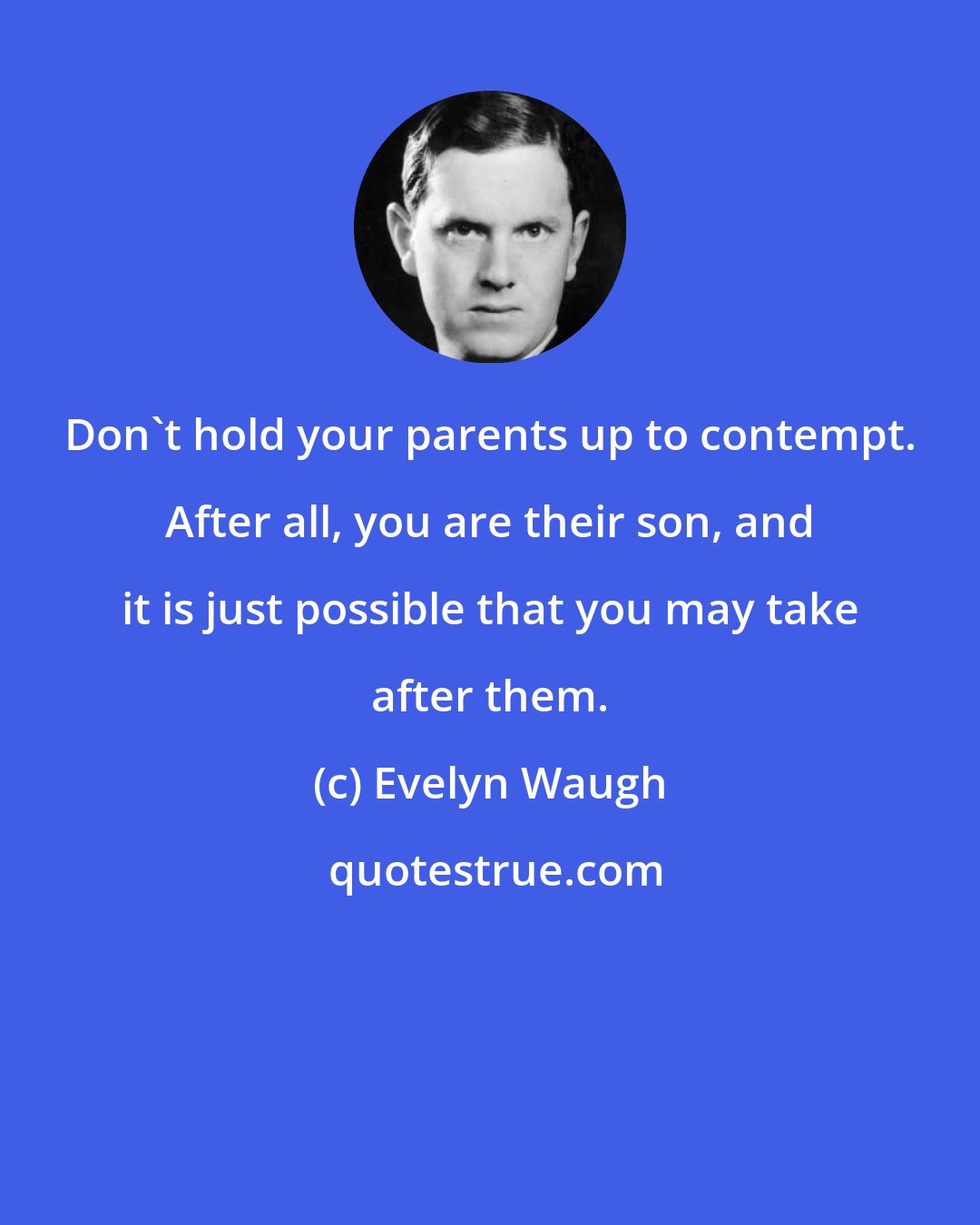 Evelyn Waugh: Don't hold your parents up to contempt. After all, you are their son, and it is just possible that you may take after them.