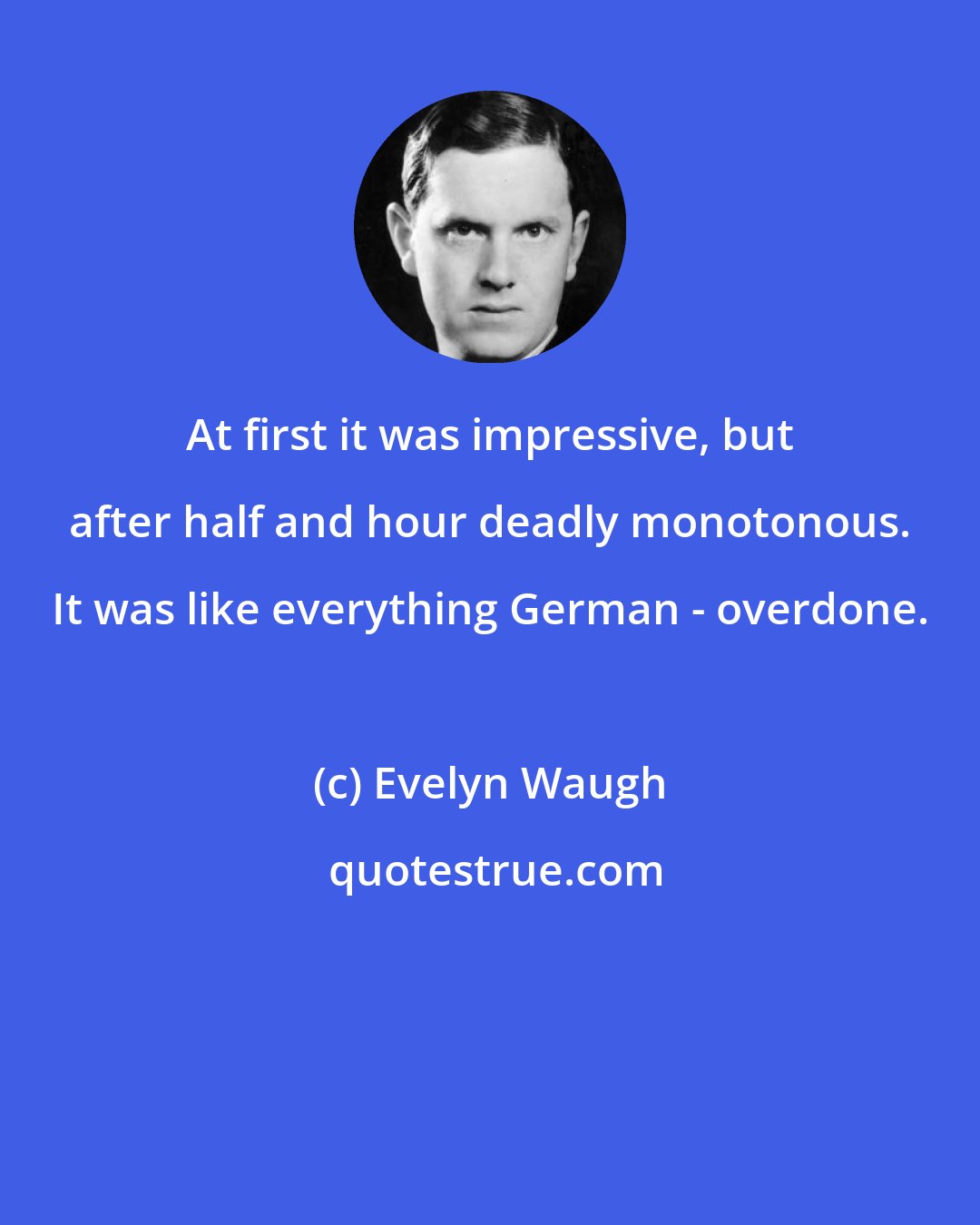 Evelyn Waugh: At first it was impressive, but after half and hour deadly monotonous. It was like everything German - overdone.