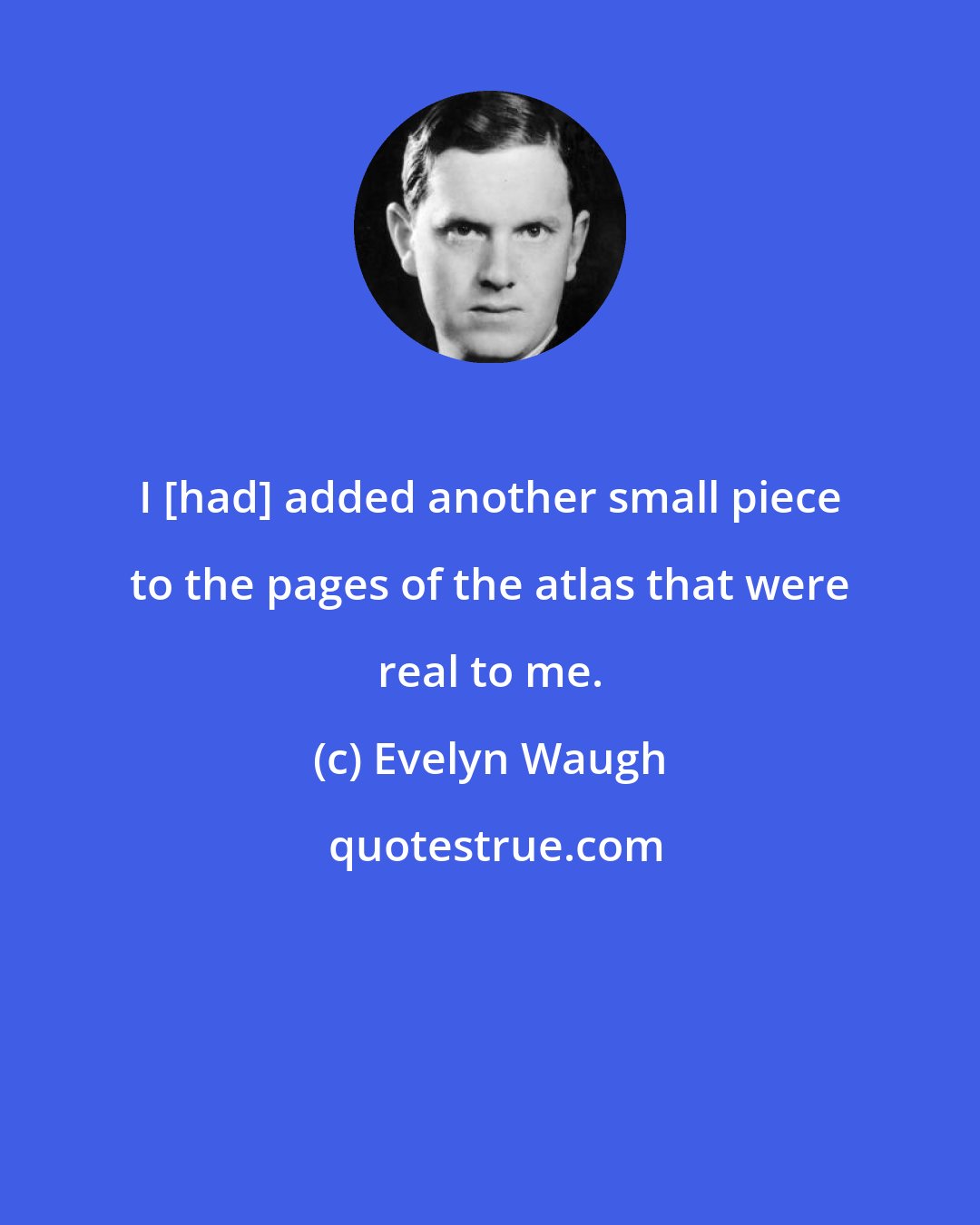 Evelyn Waugh: I [had] added another small piece to the pages of the atlas that were real to me.