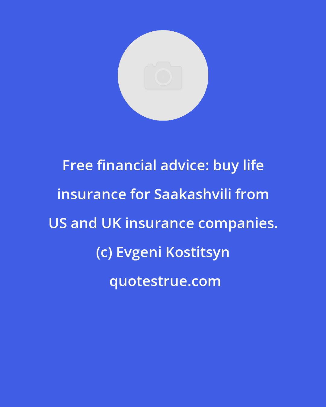 Evgeni Kostitsyn: Free financial advice: buy life insurance for Saakashvili from US and UK insurance companies.