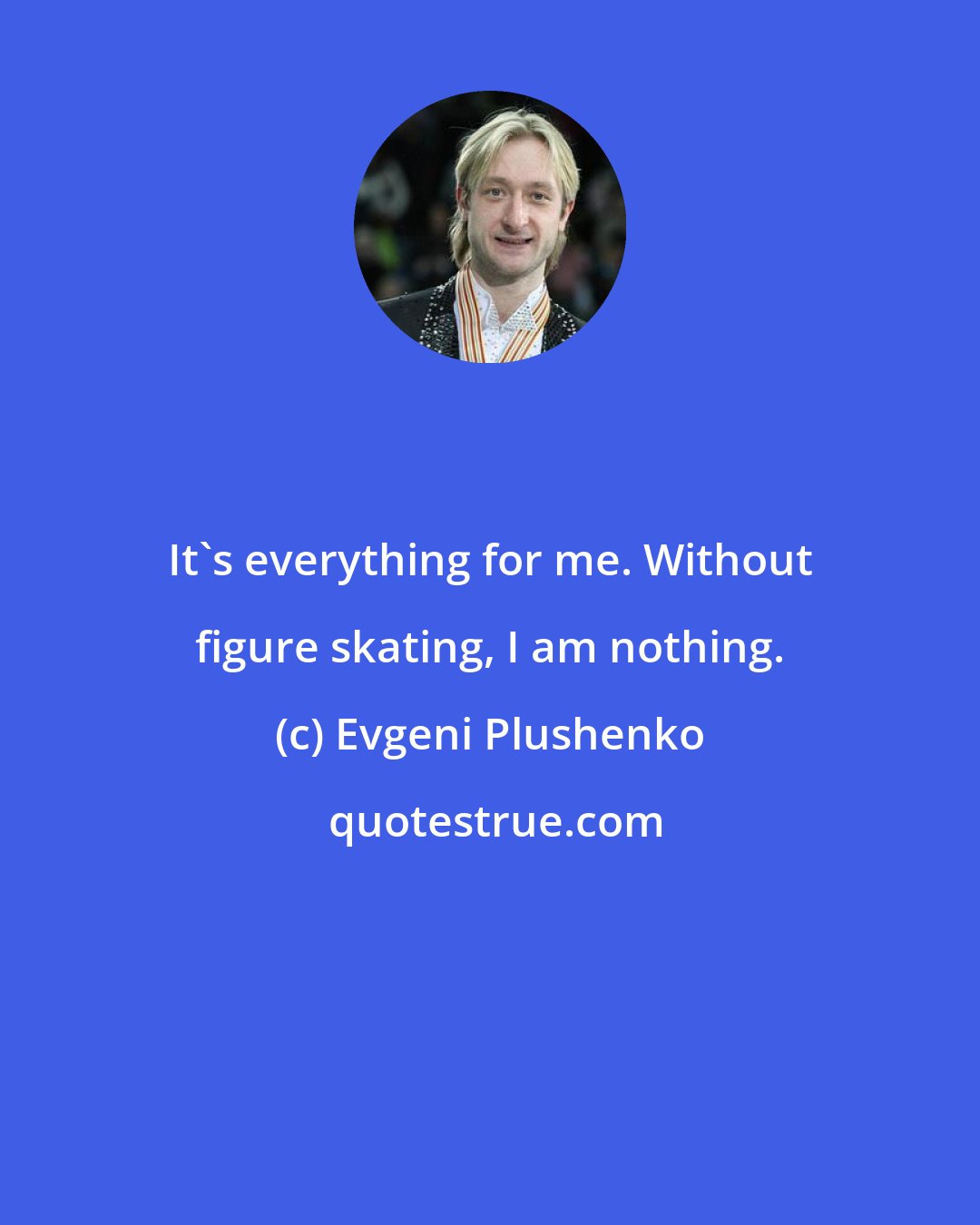 Evgeni Plushenko: It's everything for me. Without figure skating, I am nothing.