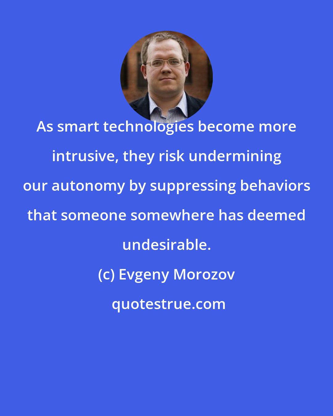 Evgeny Morozov: As smart technologies become more intrusive, they risk undermining our autonomy by suppressing behaviors that someone somewhere has deemed undesirable.