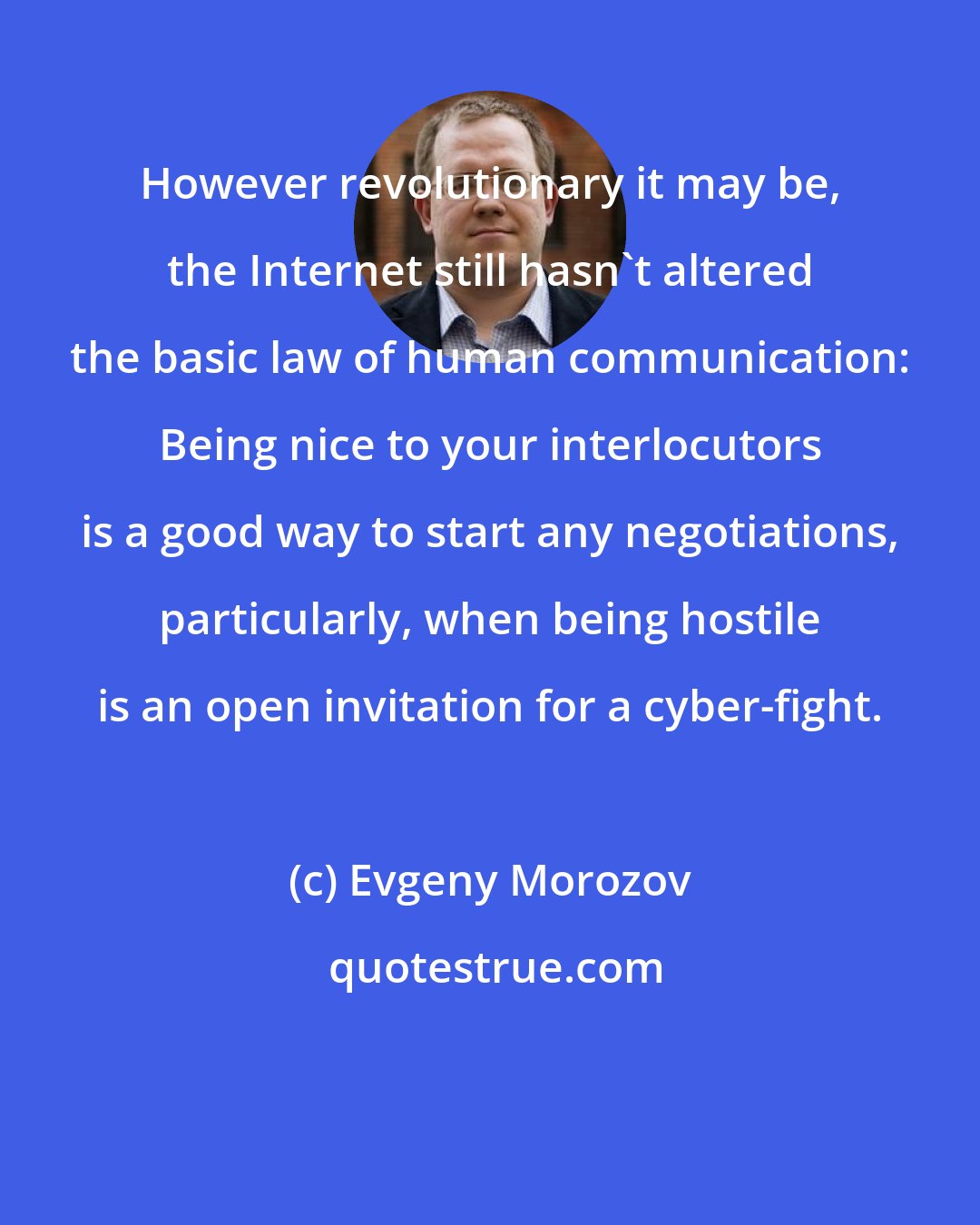 Evgeny Morozov: However revolutionary it may be, the Internet still hasn't altered the basic law of human communication: Being nice to your interlocutors is a good way to start any negotiations, particularly, when being hostile is an open invitation for a cyber-fight.