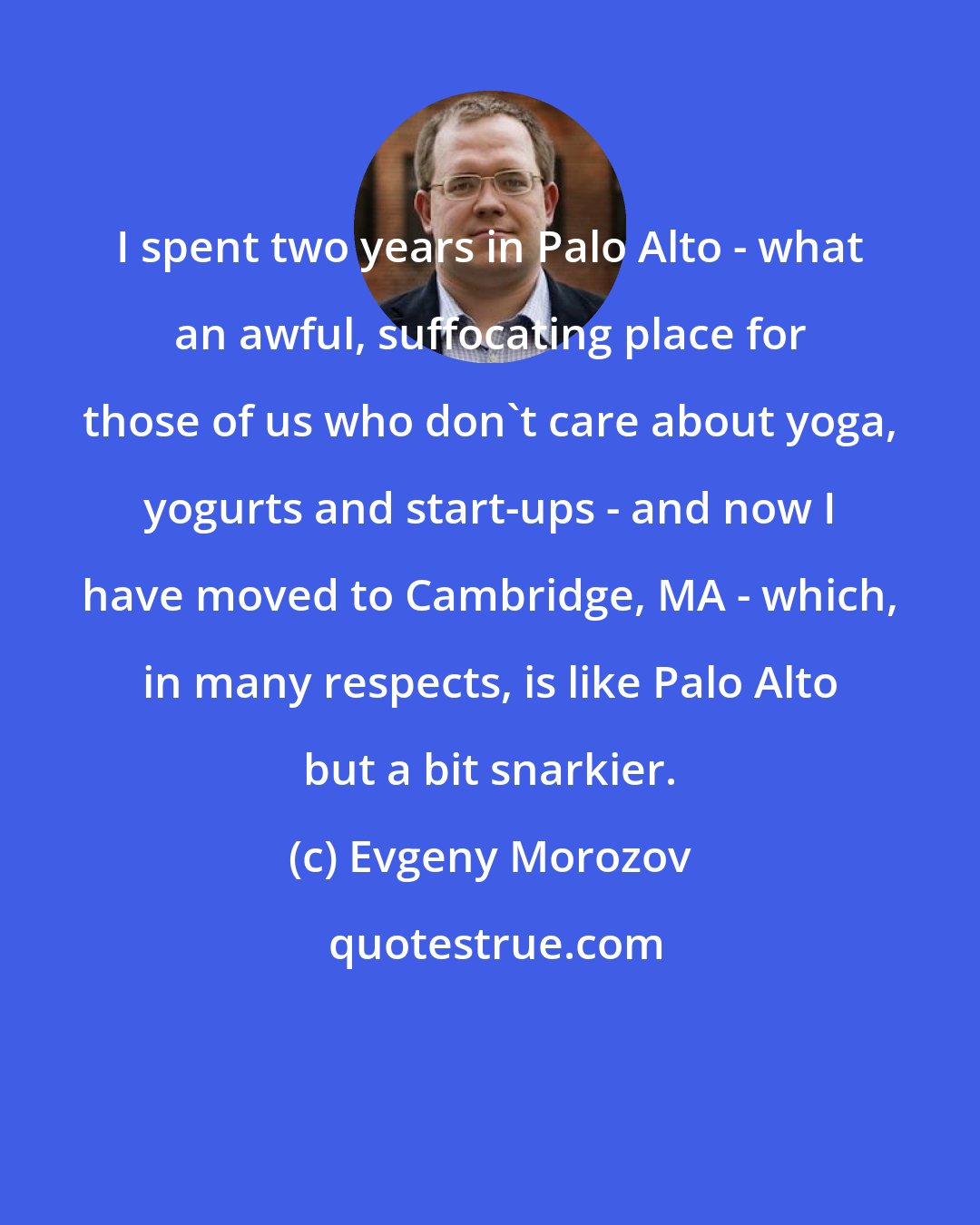 Evgeny Morozov: I spent two years in Palo Alto - what an awful, suffocating place for those of us who don't care about yoga, yogurts and start-ups - and now I have moved to Cambridge, MA - which, in many respects, is like Palo Alto but a bit snarkier.