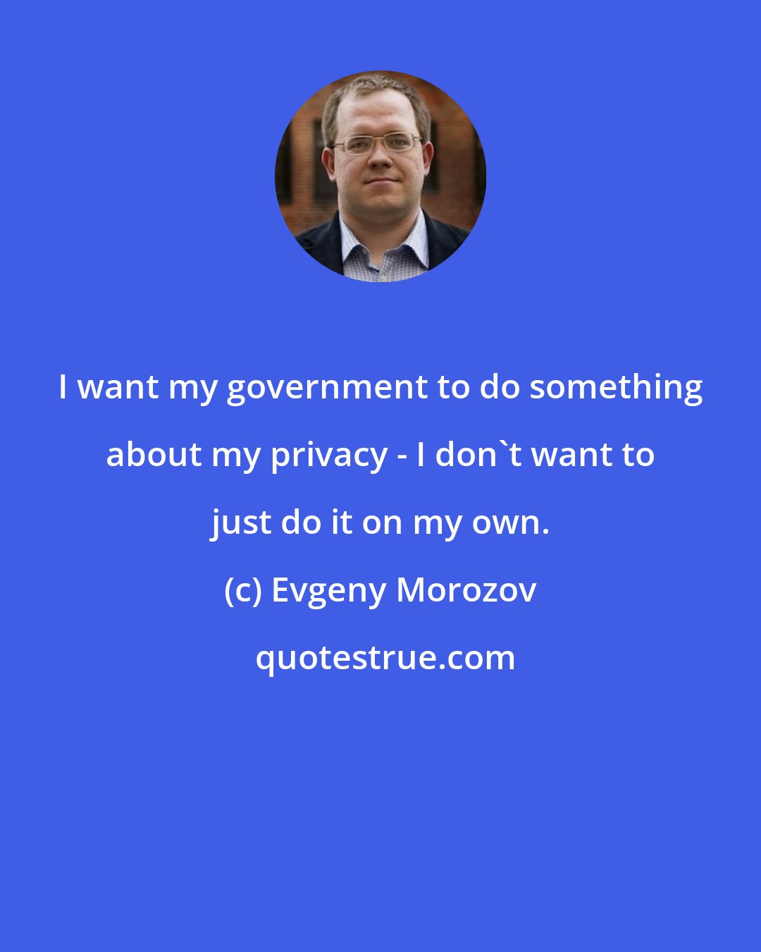 Evgeny Morozov: I want my government to do something about my privacy - I don't want to just do it on my own.