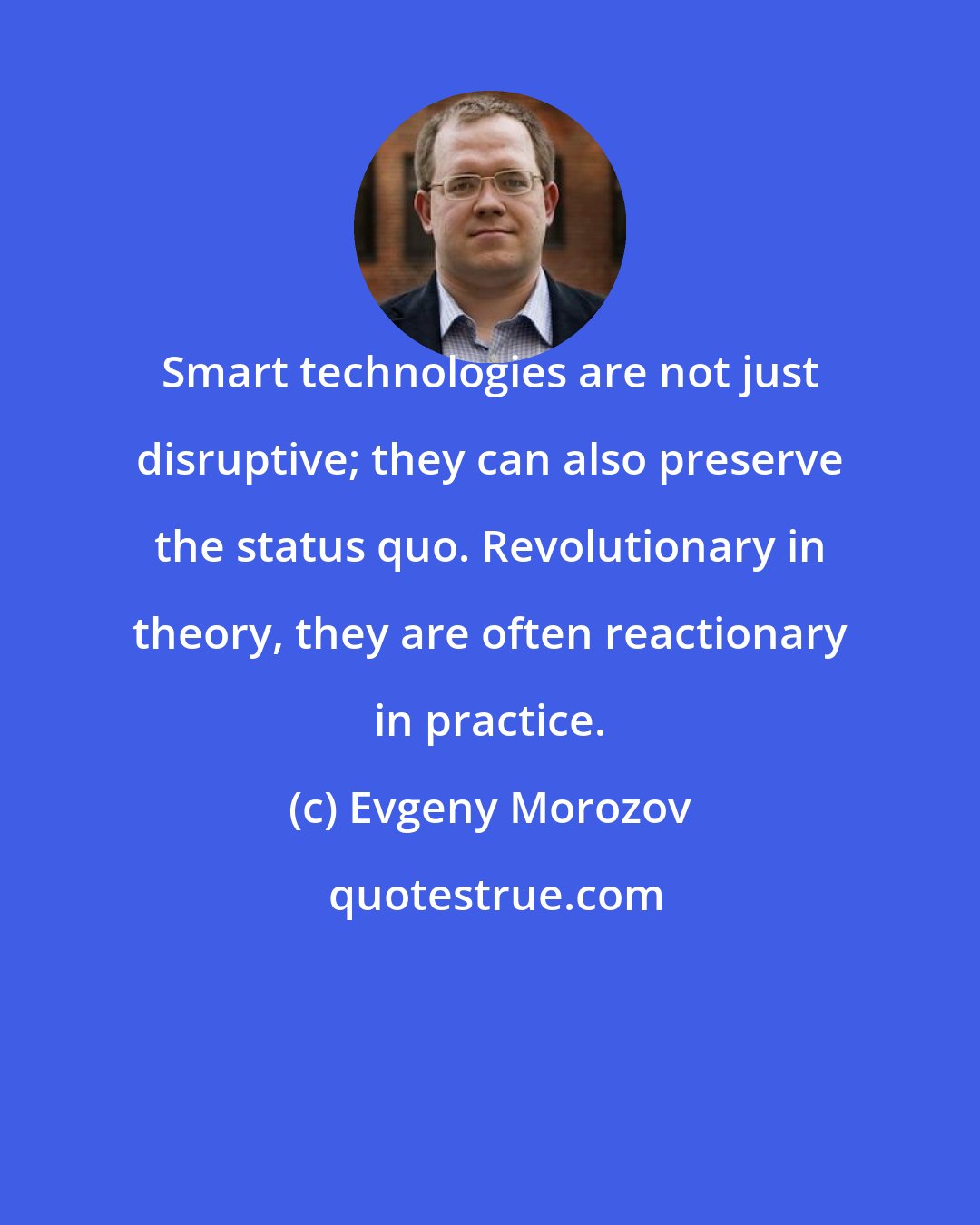 Evgeny Morozov: Smart technologies are not just disruptive; they can also preserve the status quo. Revolutionary in theory, they are often reactionary in practice.