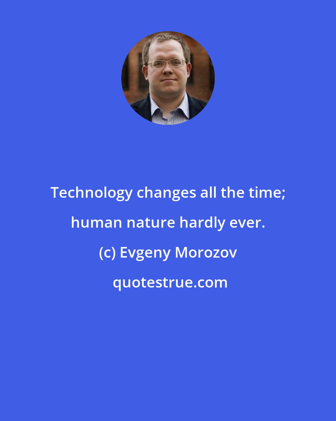 Evgeny Morozov: Technology changes all the time; human nature hardly ever.