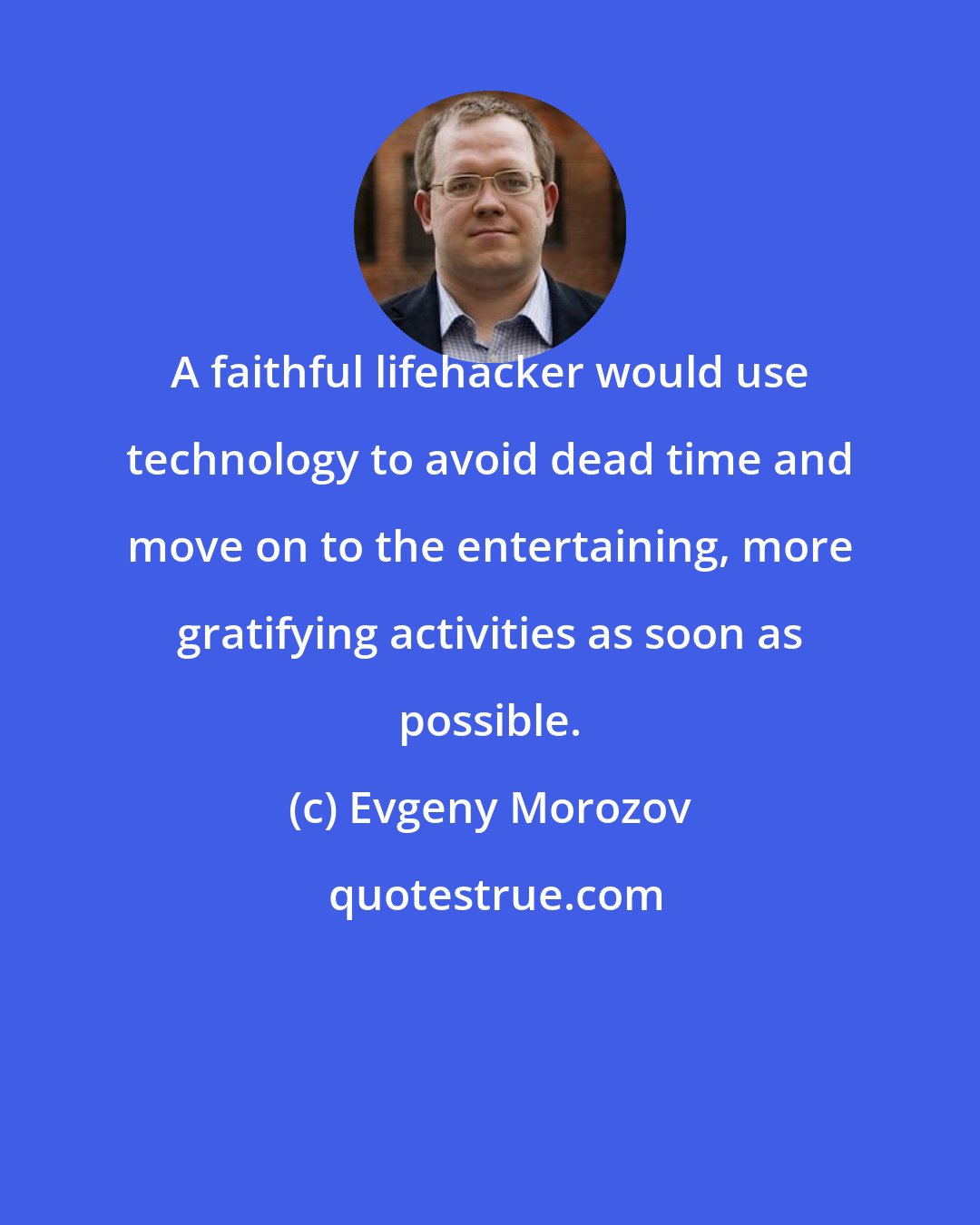Evgeny Morozov: A faithful lifehacker would use technology to avoid dead time and move on to the entertaining, more gratifying activities as soon as possible.