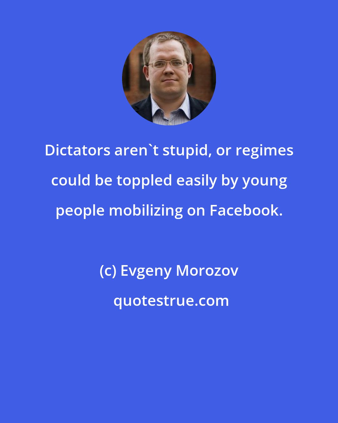 Evgeny Morozov: Dictators aren't stupid, or regimes could be toppled easily by young people mobilizing on Facebook.