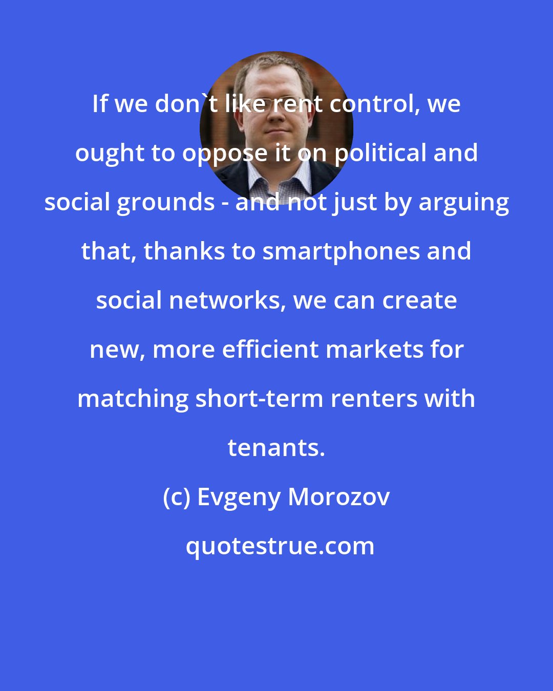Evgeny Morozov: If we don't like rent control, we ought to oppose it on political and social grounds - and not just by arguing that, thanks to smartphones and social networks, we can create new, more efficient markets for matching short-term renters with tenants.
