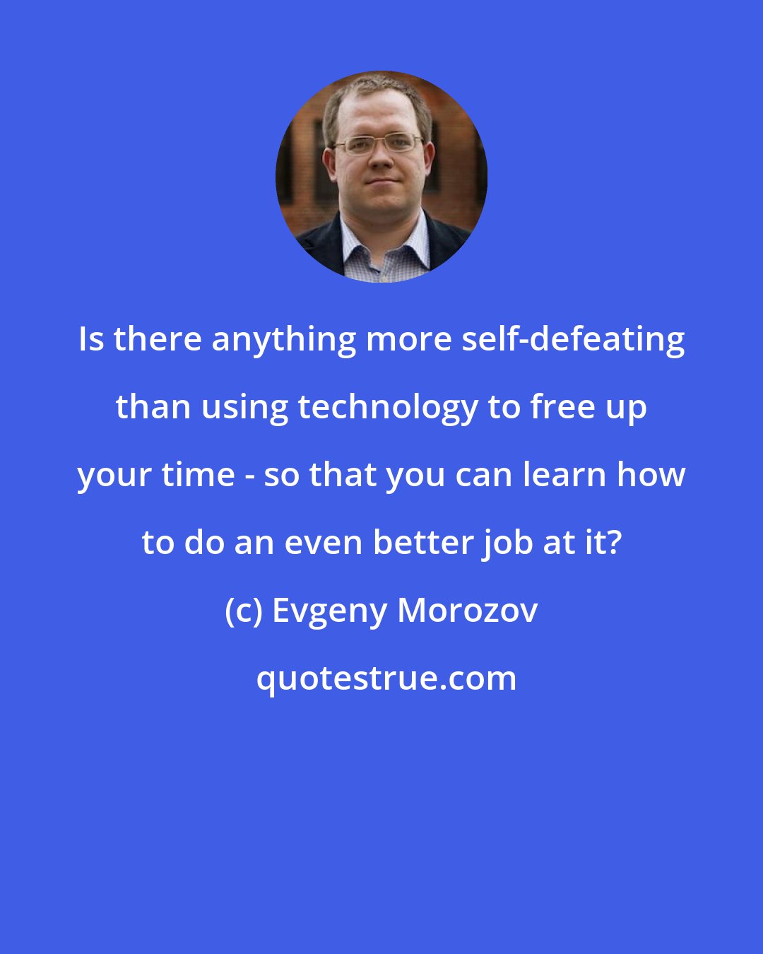 Evgeny Morozov: Is there anything more self-defeating than using technology to free up your time - so that you can learn how to do an even better job at it?