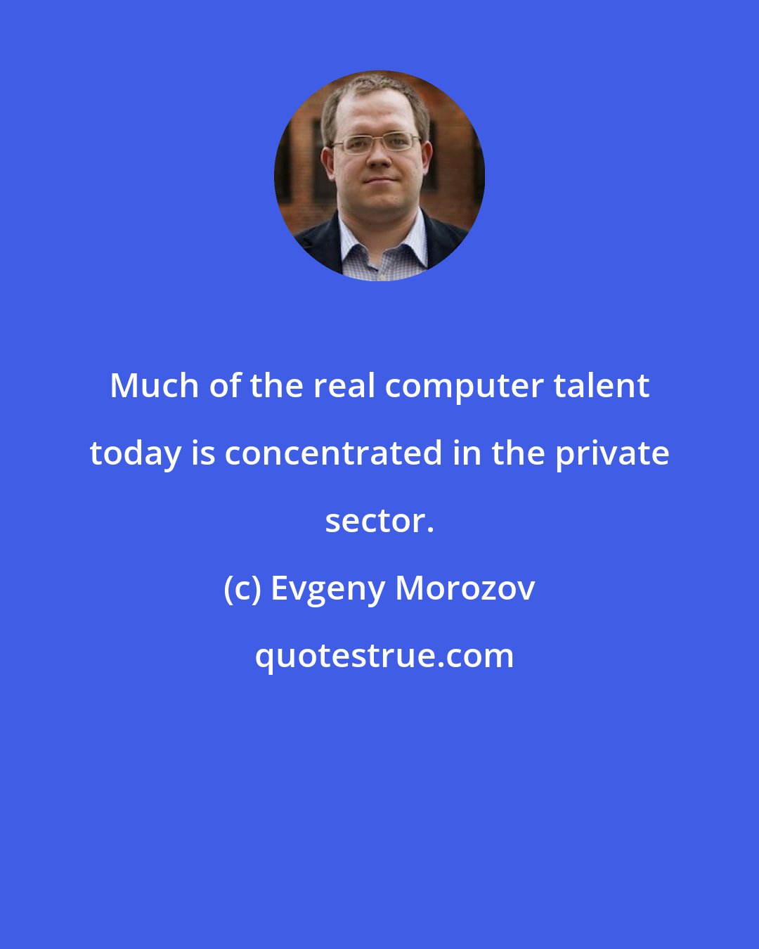 Evgeny Morozov: Much of the real computer talent today is concentrated in the private sector.