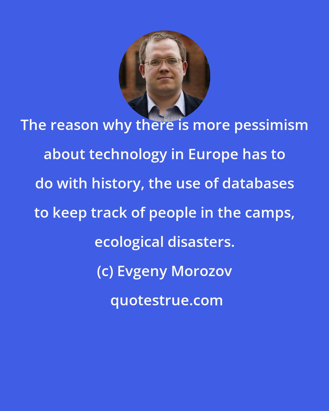Evgeny Morozov: The reason why there is more pessimism about technology in Europe has to do with history, the use of databases to keep track of people in the camps, ecological disasters.