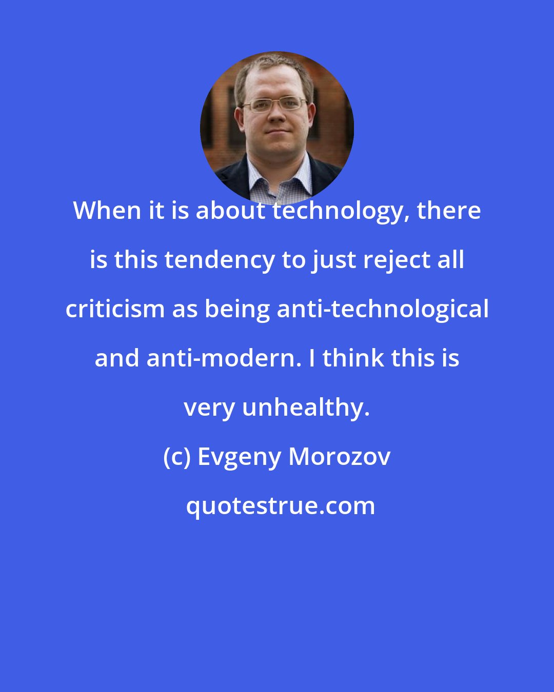 Evgeny Morozov: When it is about technology, there is this tendency to just reject all criticism as being anti-technological and anti-modern. I think this is very unhealthy.