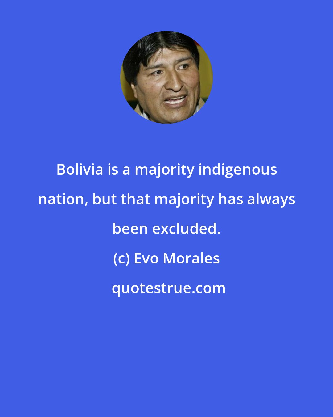 Evo Morales: Bolivia is a majority indigenous nation, but that majority has always been excluded.