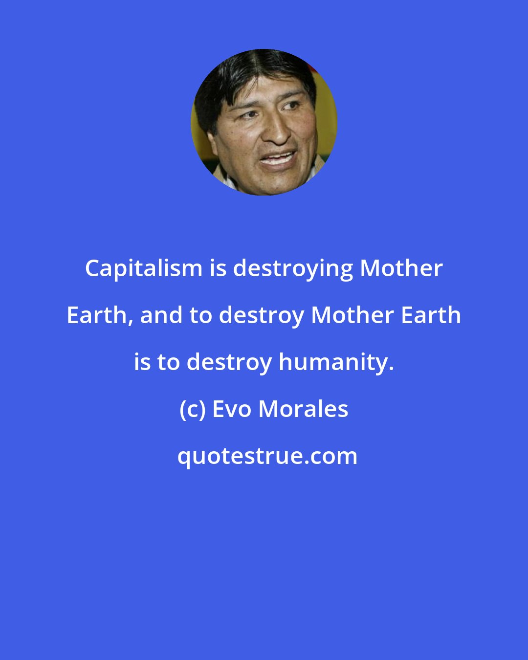 Evo Morales: Capitalism is destroying Mother Earth, and to destroy Mother Earth is to destroy humanity.