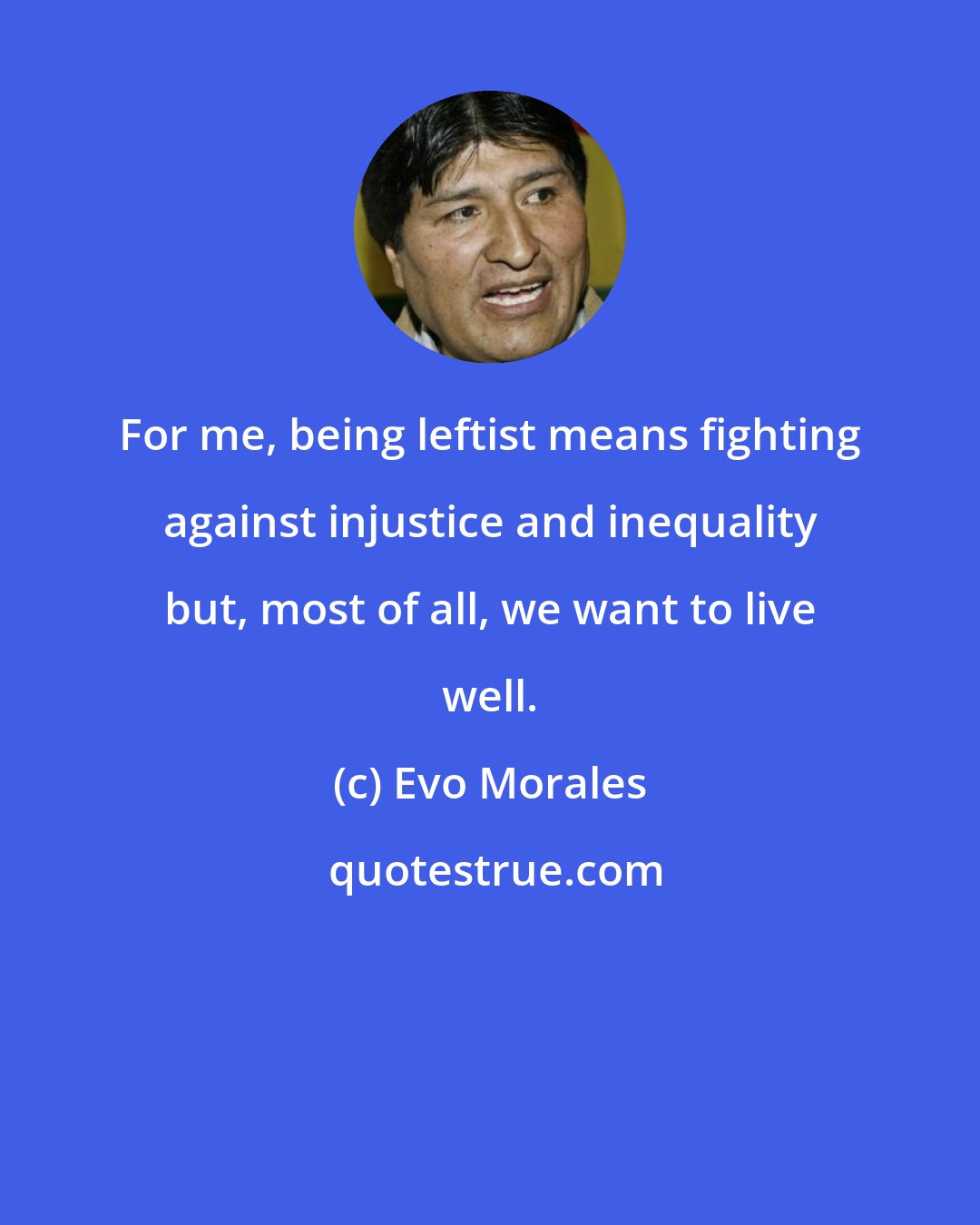 Evo Morales: For me, being leftist means fighting against injustice and inequality but, most of all, we want to live well.