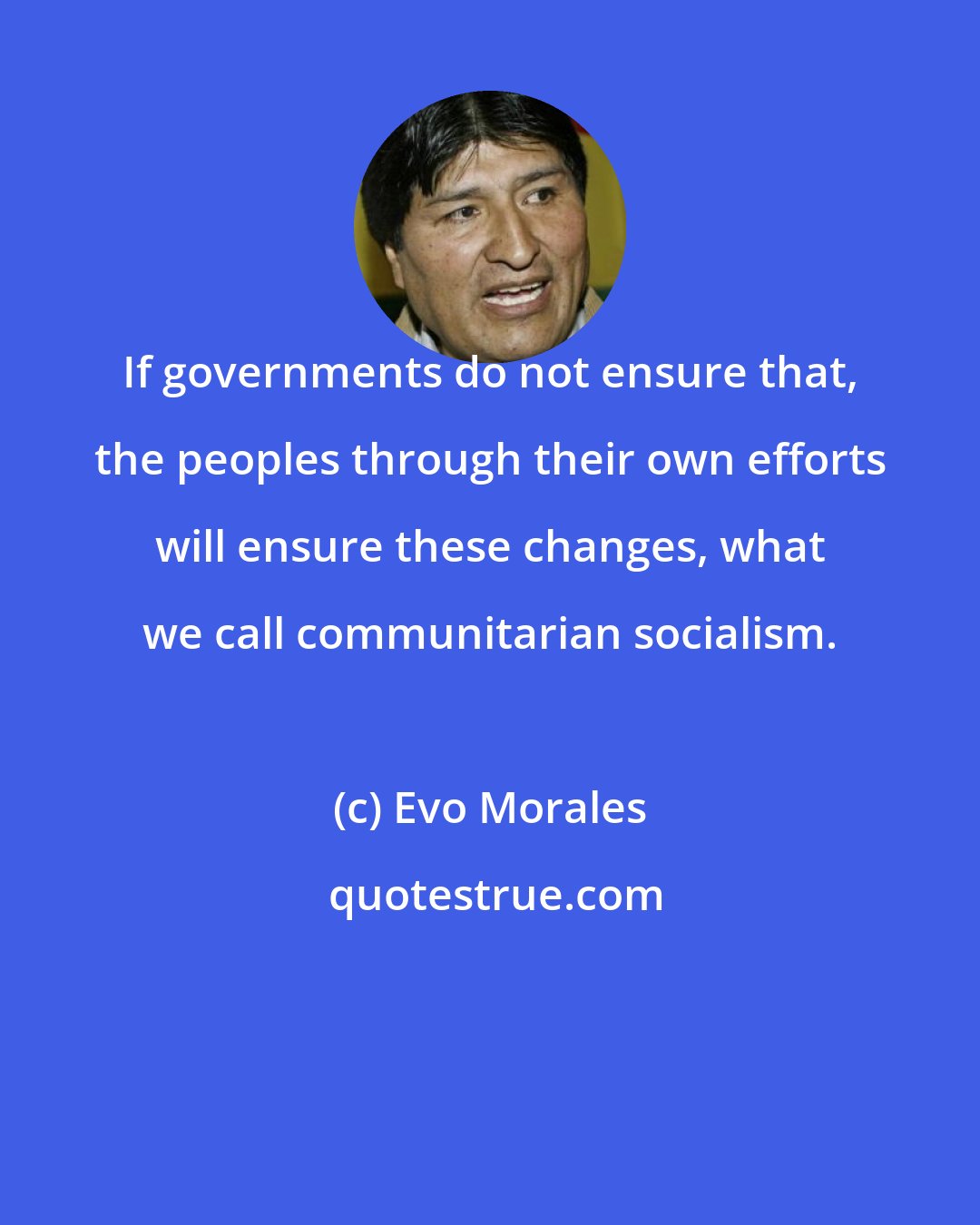 Evo Morales: If governments do not ensure that, the peoples through their own efforts will ensure these changes, what we call communitarian socialism.