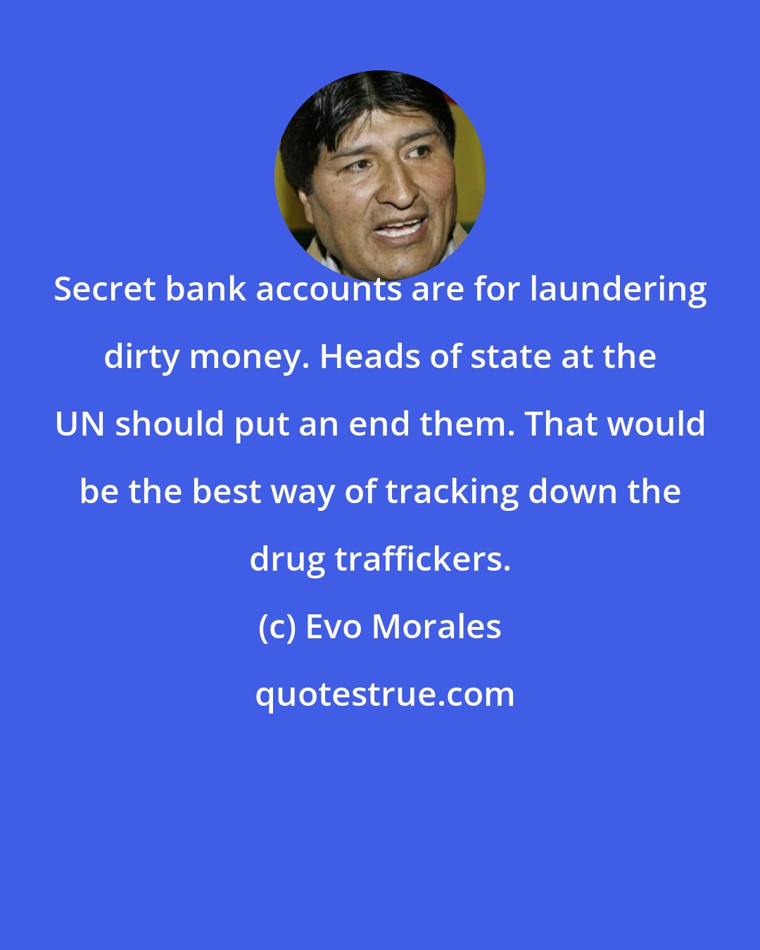 Evo Morales: Secret bank accounts are for laundering dirty money. Heads of state at the UN should put an end them. That would be the best way of tracking down the drug traffickers.