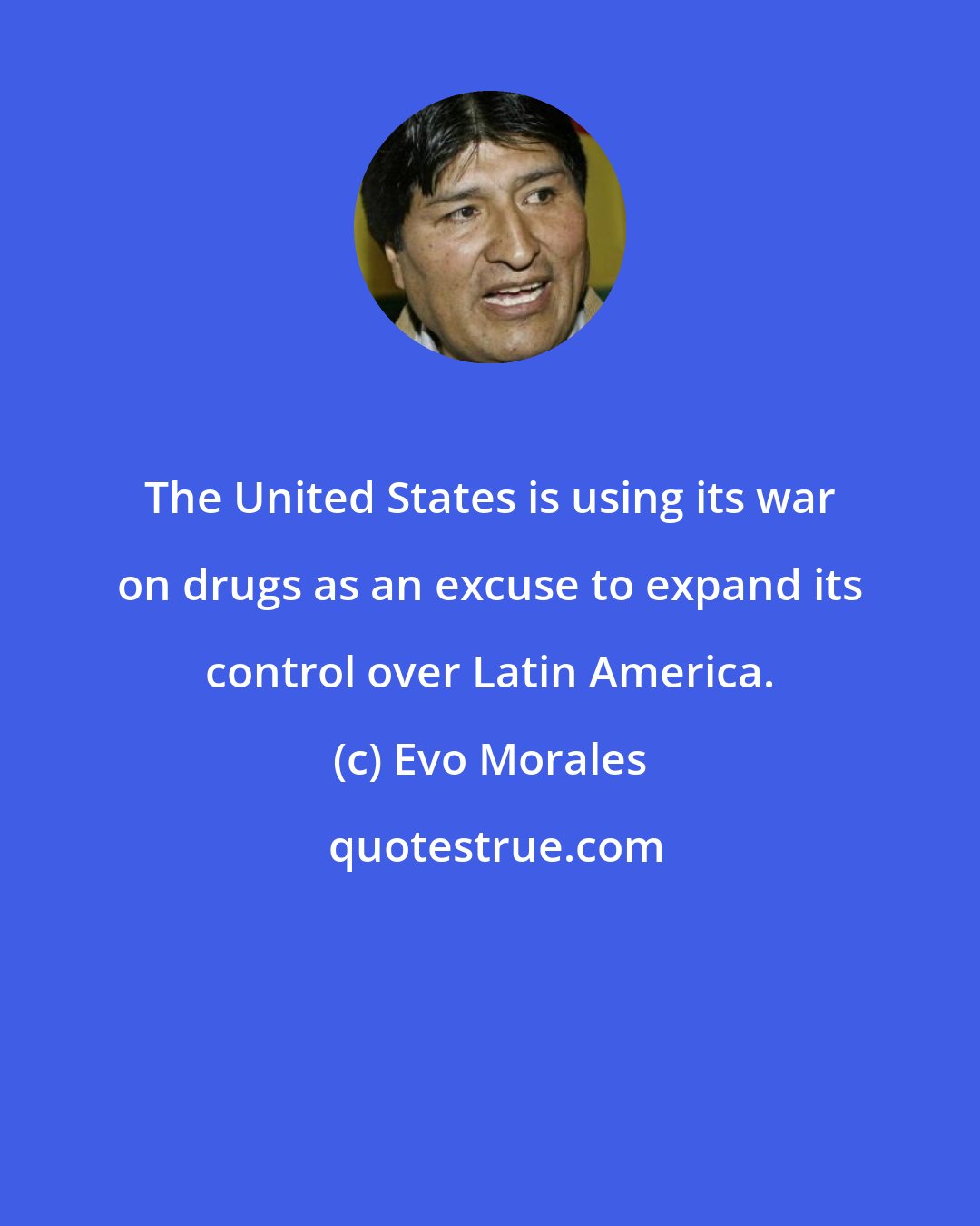 Evo Morales: The United States is using its war on drugs as an excuse to expand its control over Latin America.