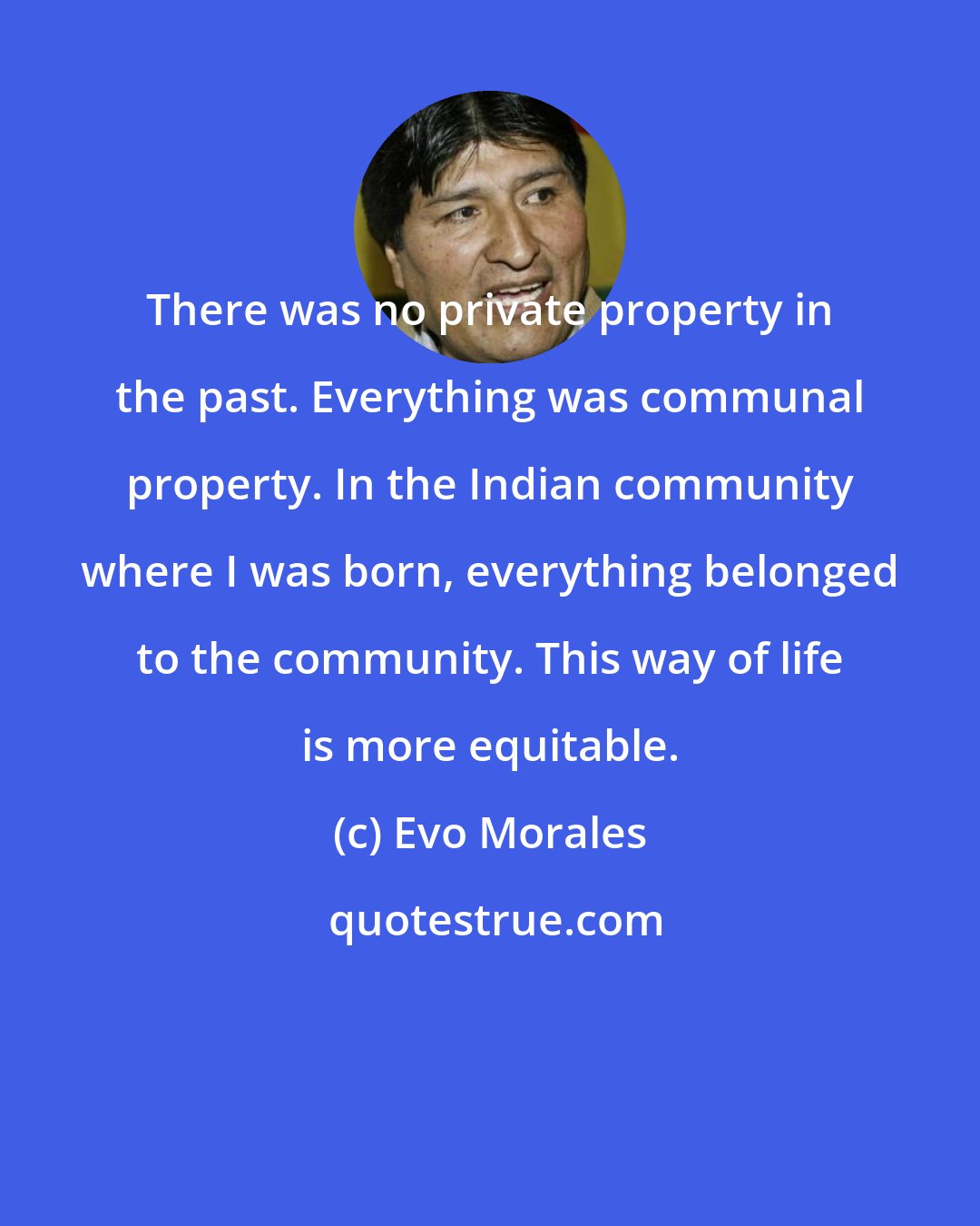 Evo Morales: There was no private property in the past. Everything was communal property. In the Indian community where I was born, everything belonged to the community. This way of life is more equitable.