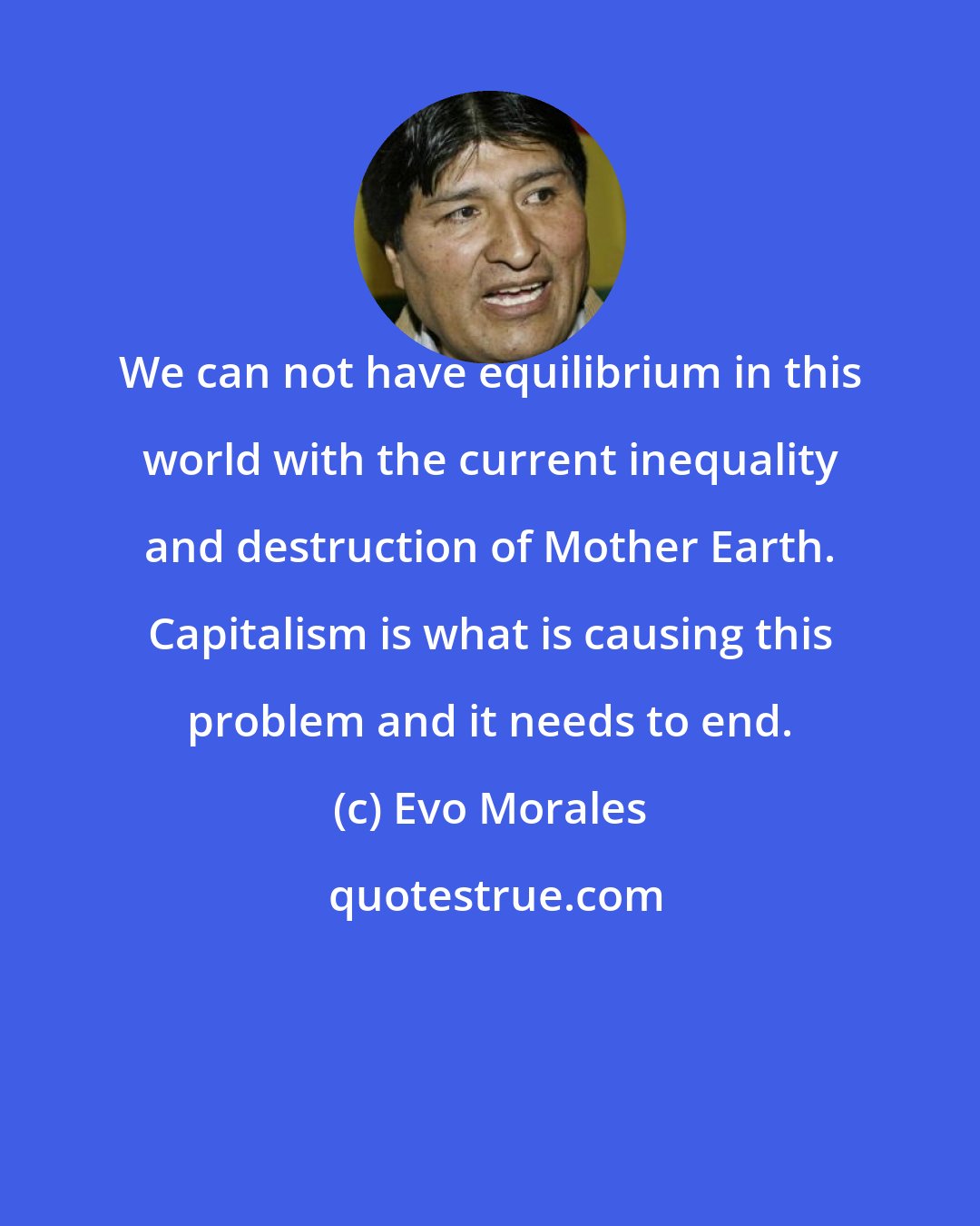 Evo Morales: We can not have equilibrium in this world with the current inequality and destruction of Mother Earth. Capitalism is what is causing this problem and it needs to end.