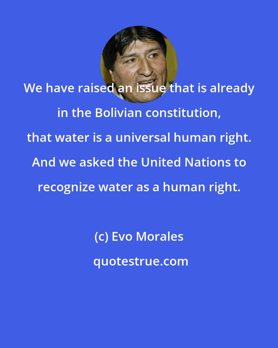 Evo Morales: We have raised an issue that is already in the Bolivian constitution, that water is a universal human right. And we asked the United Nations to recognize water as a human right.