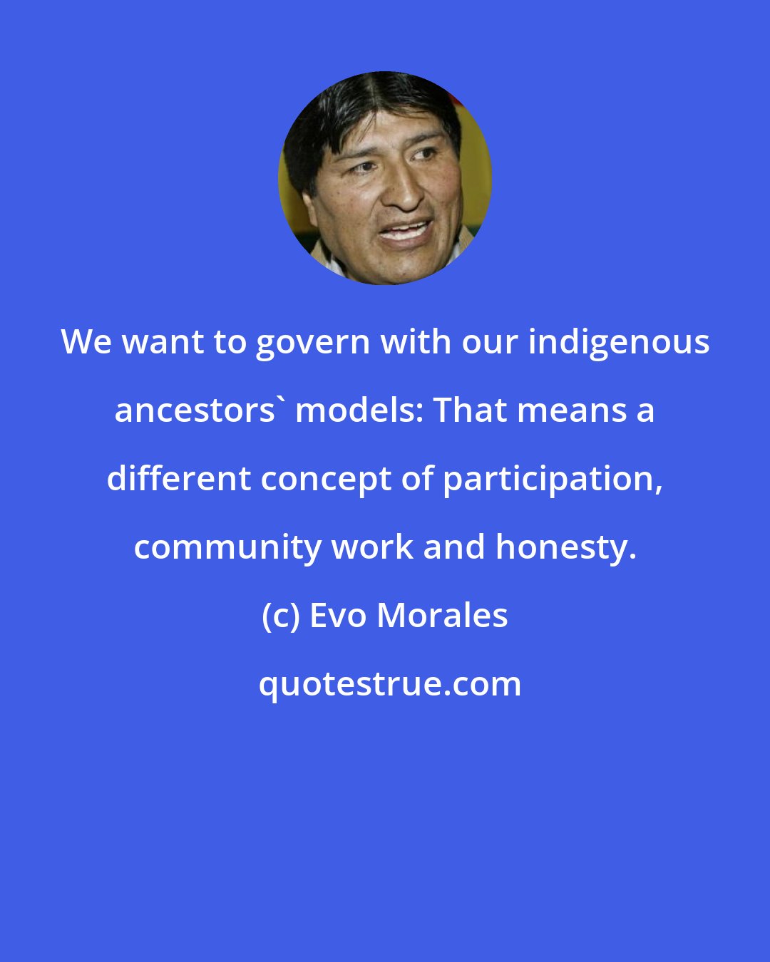 Evo Morales: We want to govern with our indigenous ancestors' models: That means a different concept of participation, community work and honesty.