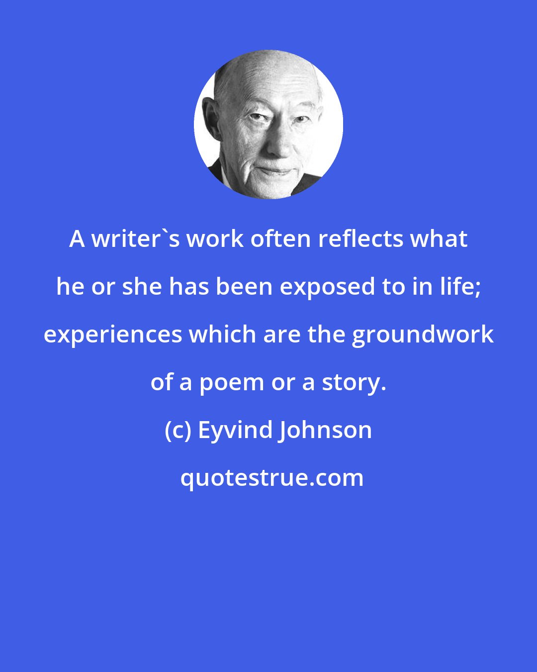 Eyvind Johnson: A writer's work often reflects what he or she has been exposed to in life; experiences which are the groundwork of a poem or a story.