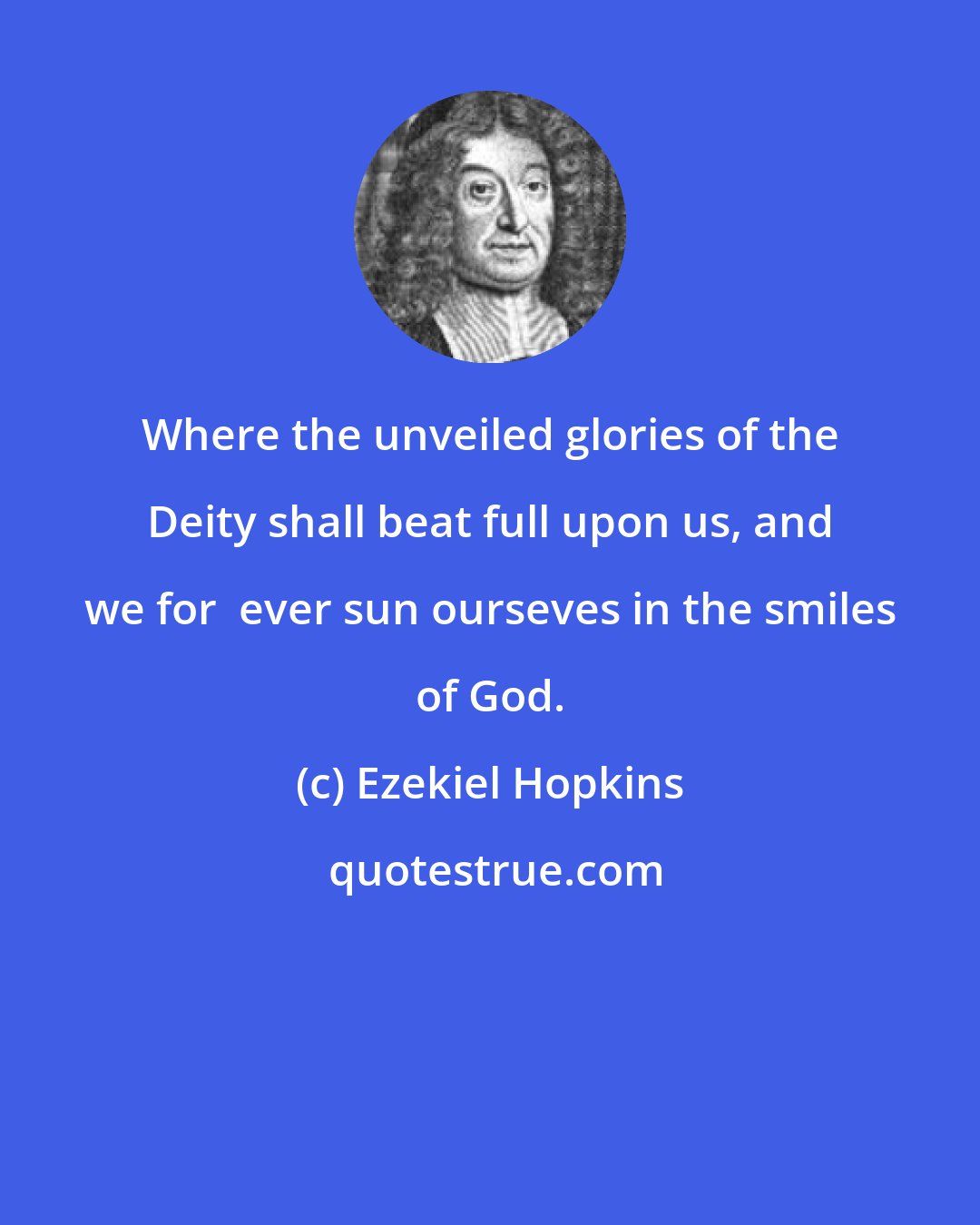 Ezekiel Hopkins: Where the unveiled glories of the Deity shall beat full upon us, and we for  ever sun ourseves in the smiles of God.