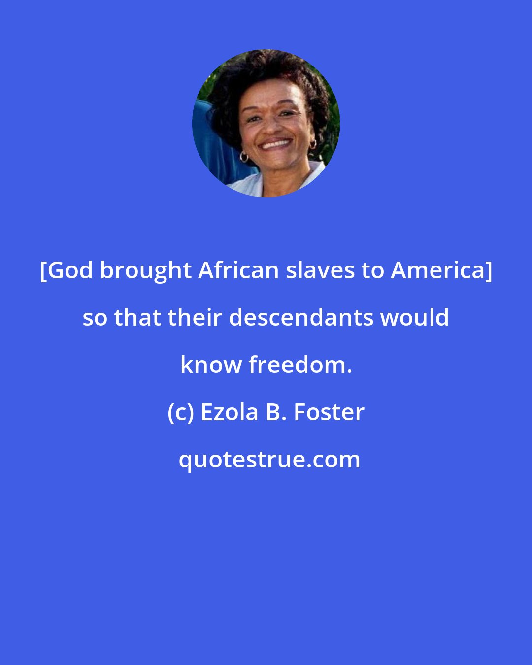 Ezola B. Foster: [God brought African slaves to America] so that their descendants would know freedom.