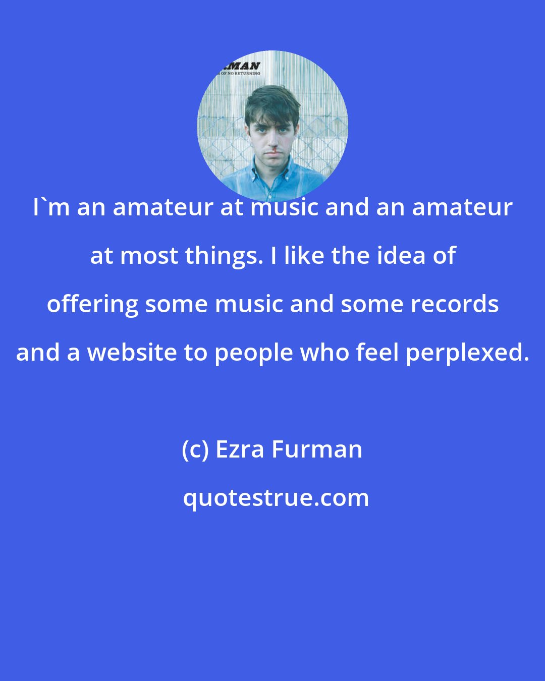 Ezra Furman: I'm an amateur at music and an amateur at most things. I like the idea of offering some music and some records and a website to people who feel perplexed.