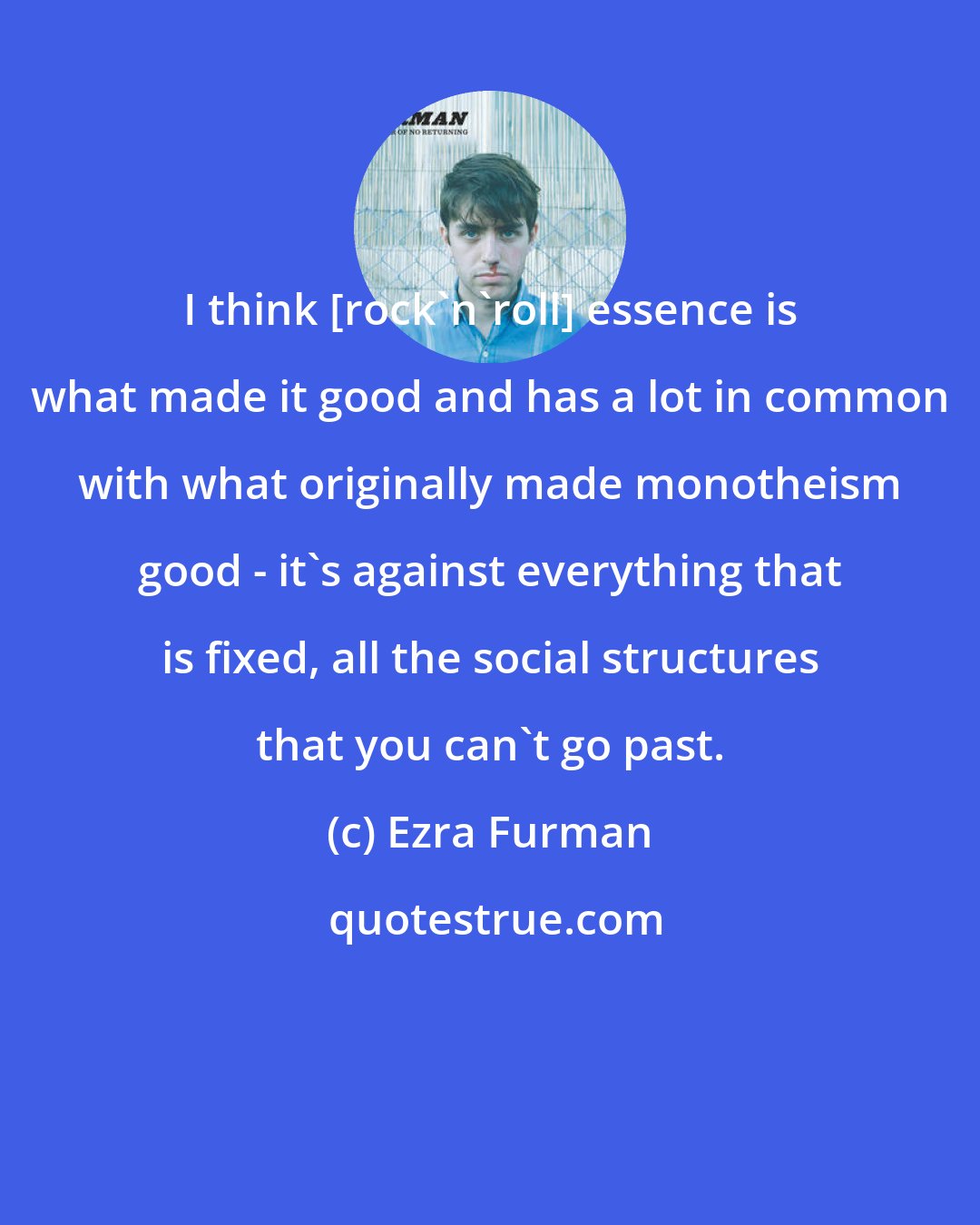 Ezra Furman: I think [rock'n'roll] essence is what made it good and has a lot in common with what originally made monotheism good - it's against everything that is fixed, all the social structures that you can't go past.