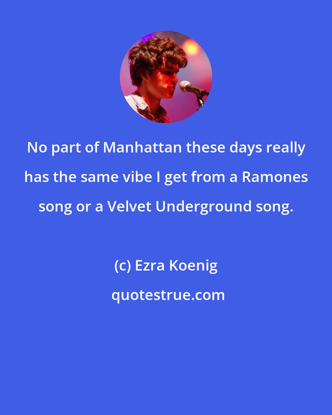 Ezra Koenig: No part of Manhattan these days really has the same vibe I get from a Ramones song or a Velvet Underground song.