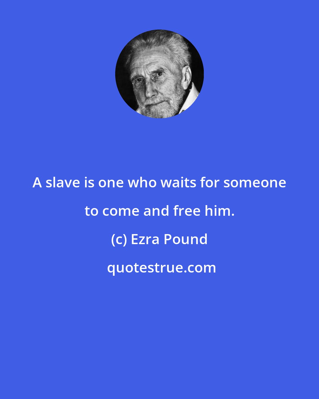 Ezra Pound: A slave is one who waits for someone to come and free him.