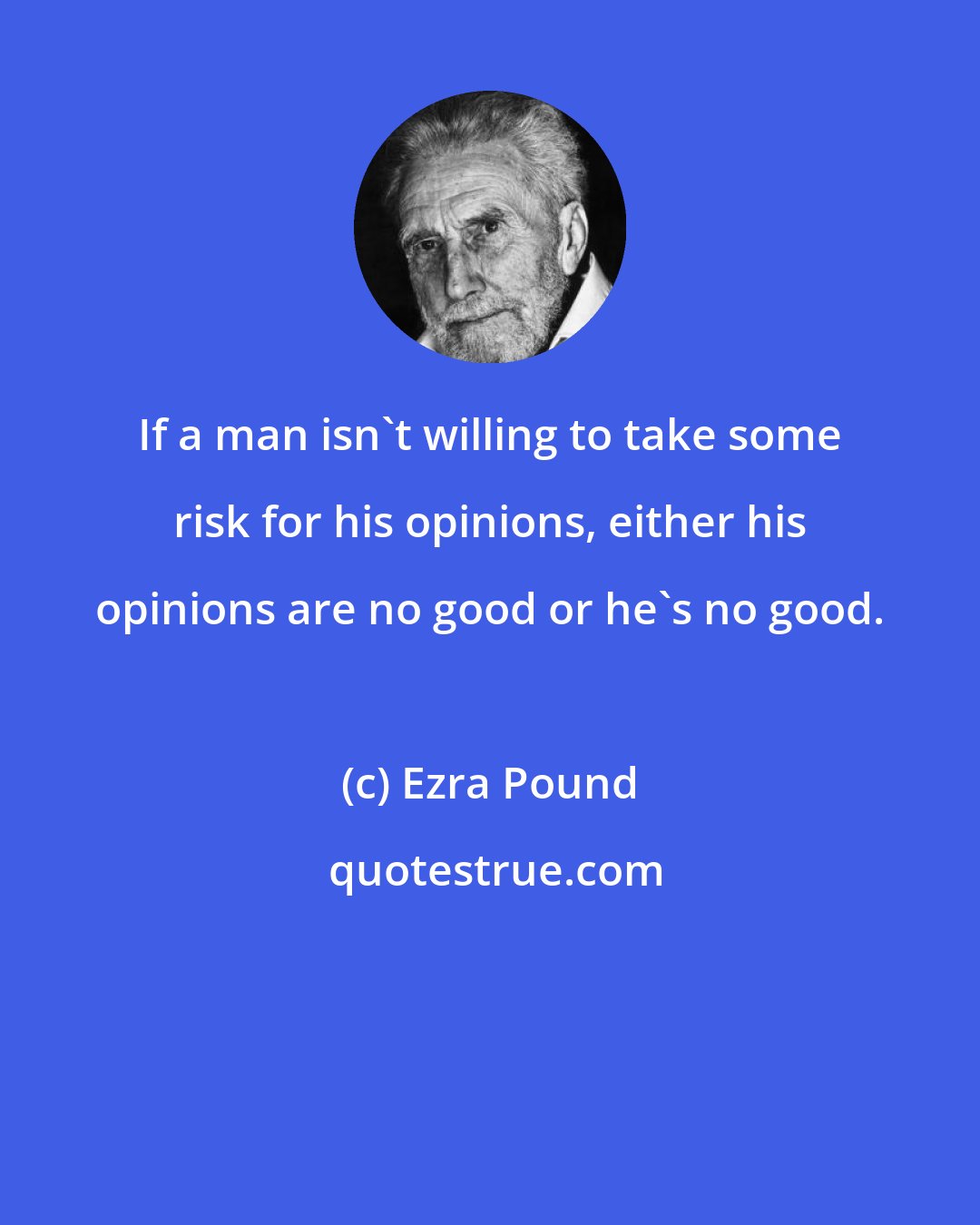 Ezra Pound: If a man isn't willing to take some risk for his opinions, either his opinions are no good or he's no good.