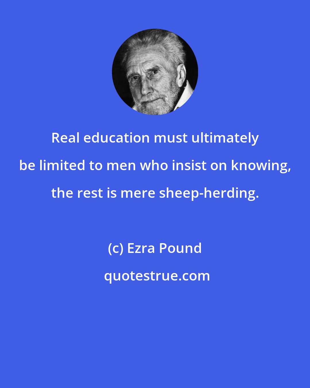 Ezra Pound: Real education must ultimately be limited to men who insist on knowing, the rest is mere sheep-herding.